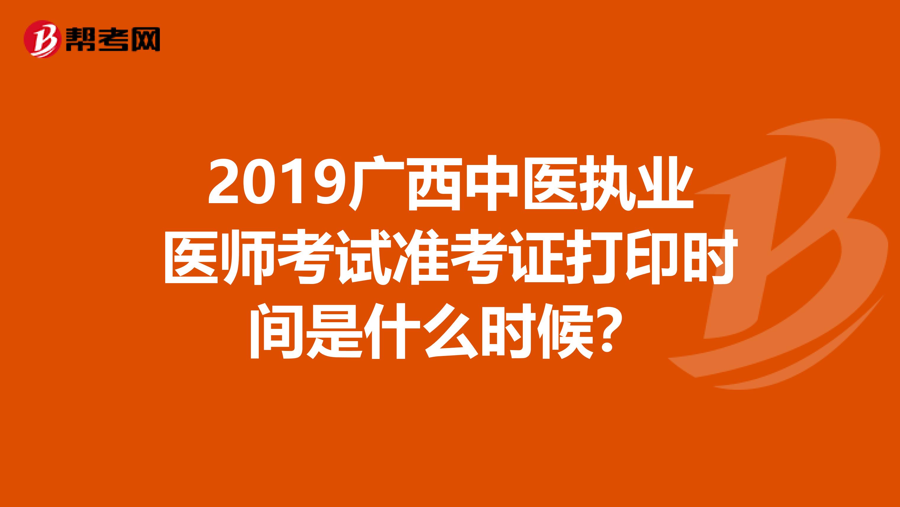 2019广西中医执业医师考试准考证打印时间是什么时候?