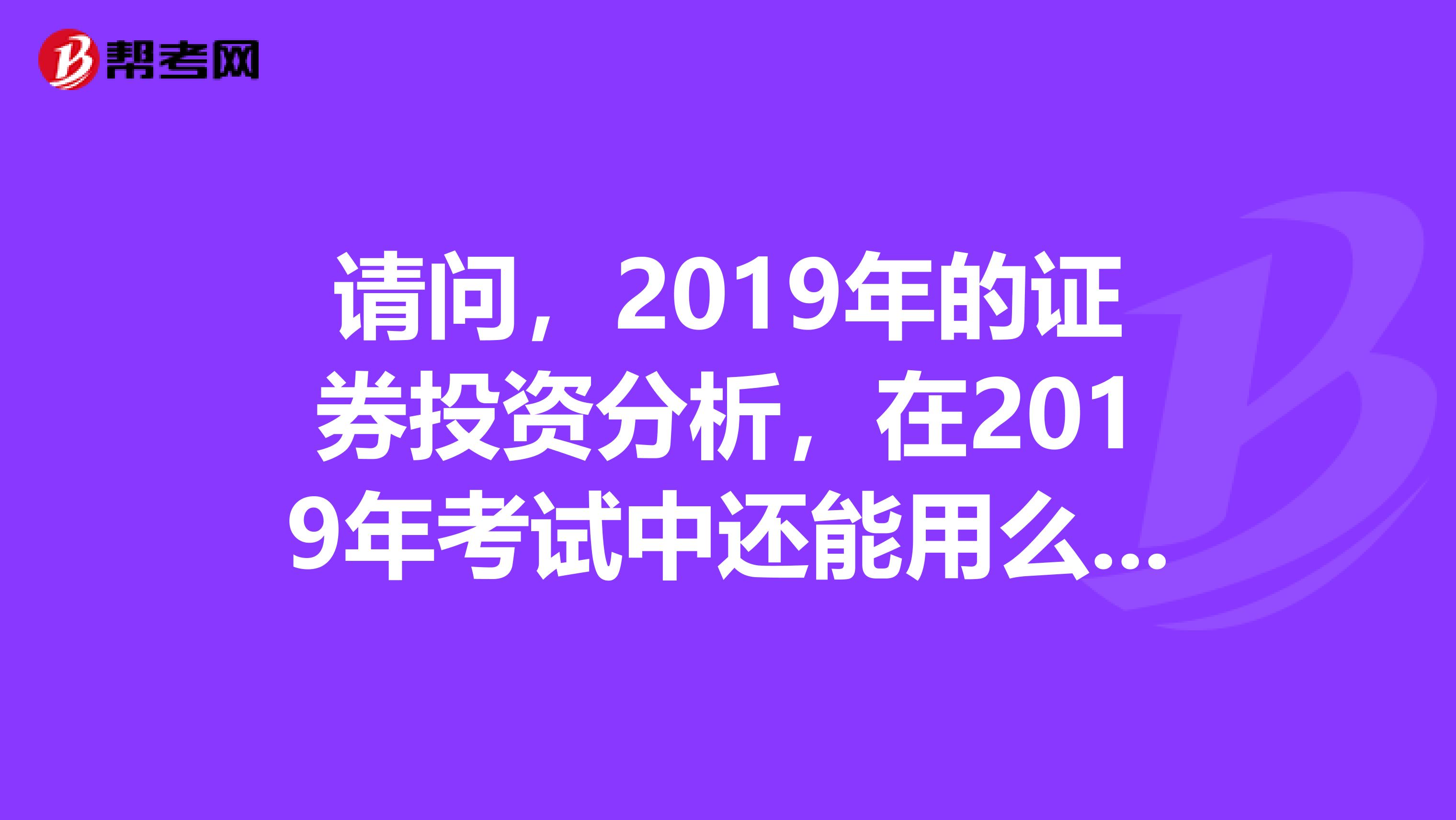 请问,2019年的证券投资分析,在2019年考试中还能用么谢谢