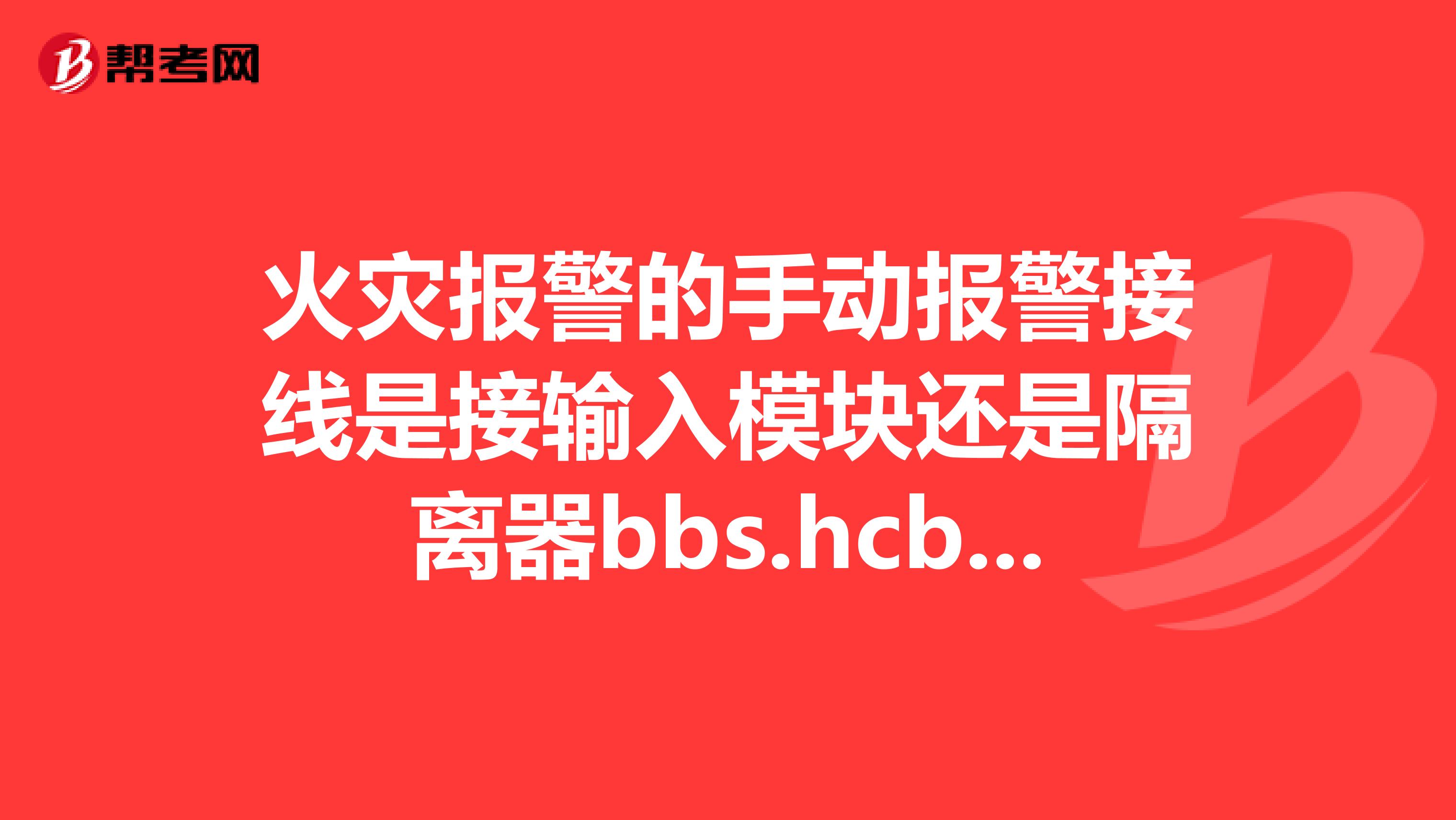 火灾报警的手动报警接线是接输入模块还是隔离器bbs.hcbbs.com