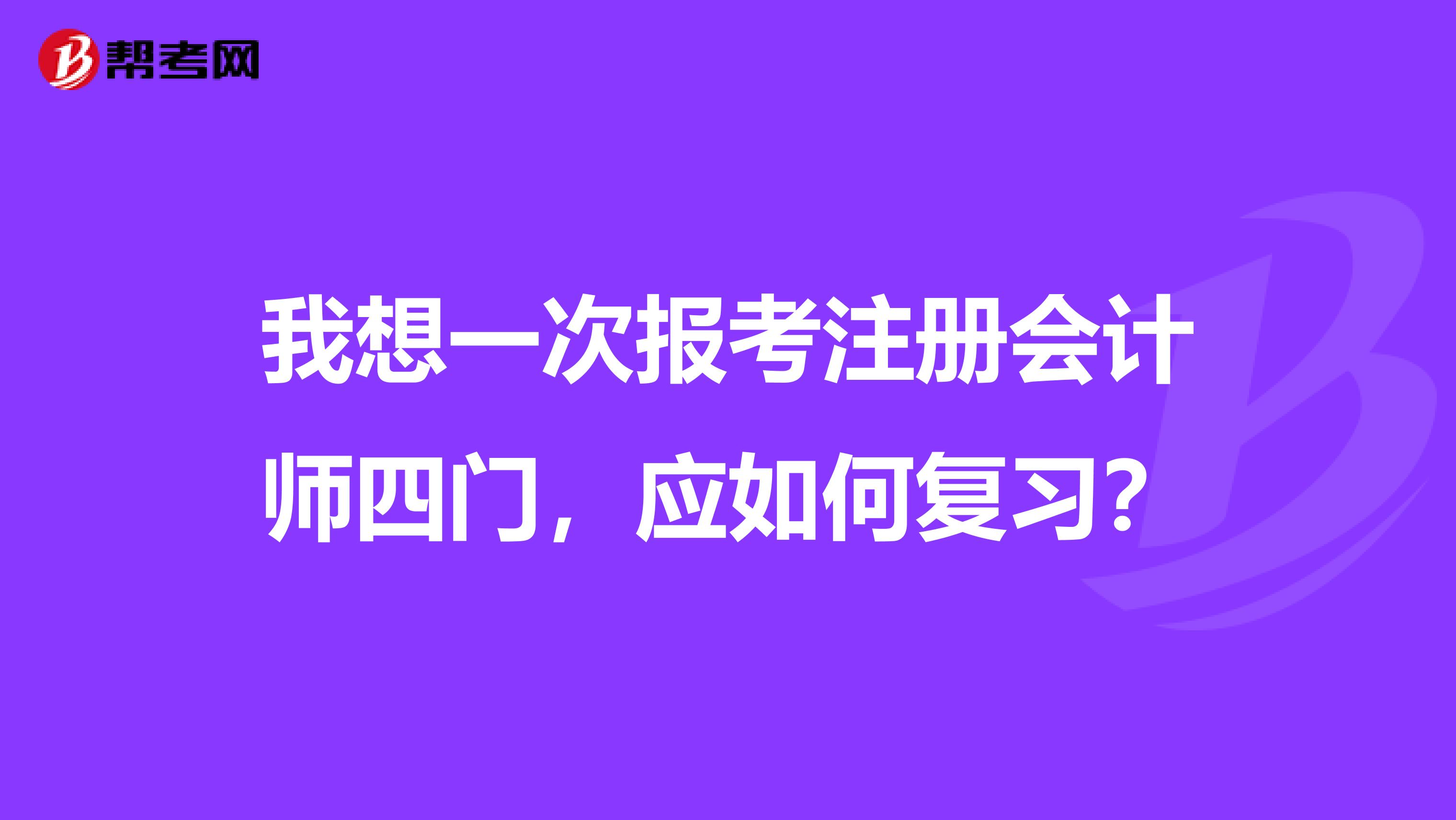 我想一次报考注册会计师四门,应如何复习?