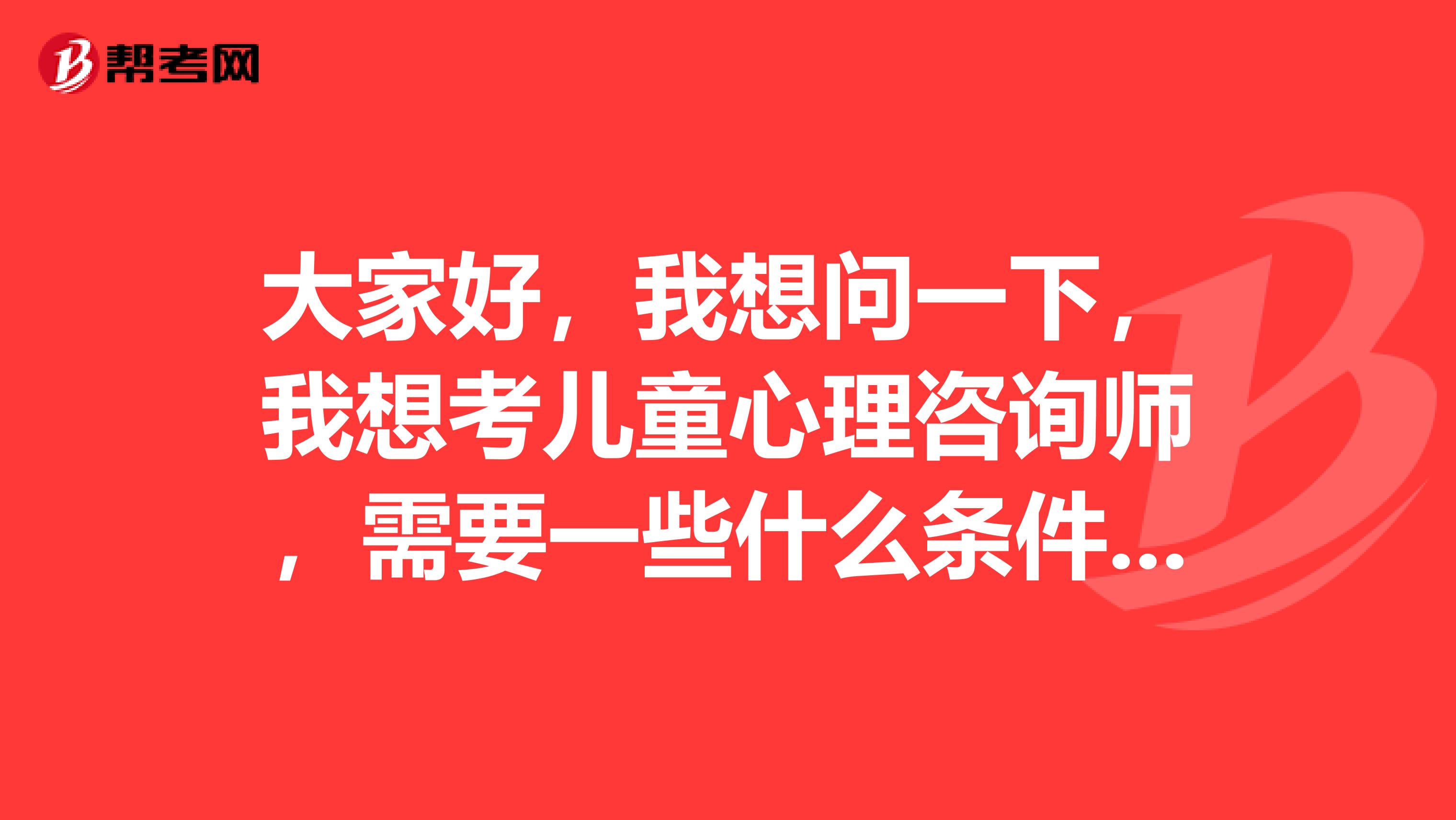 大家好,我想问一下,我想考儿童心理咨询师,需要一些什么条件???