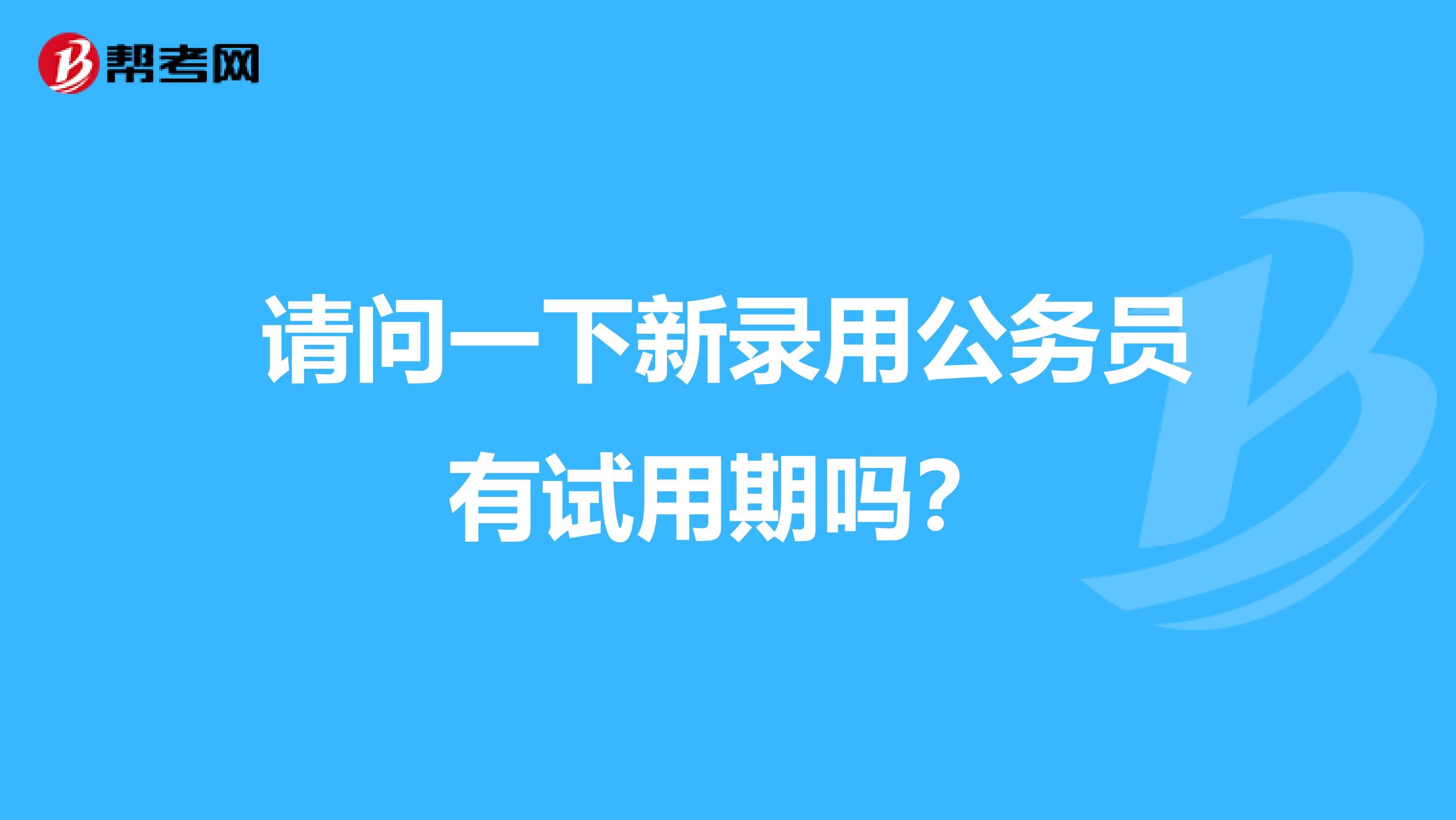 请问一下新录用公务员有试用期吗?