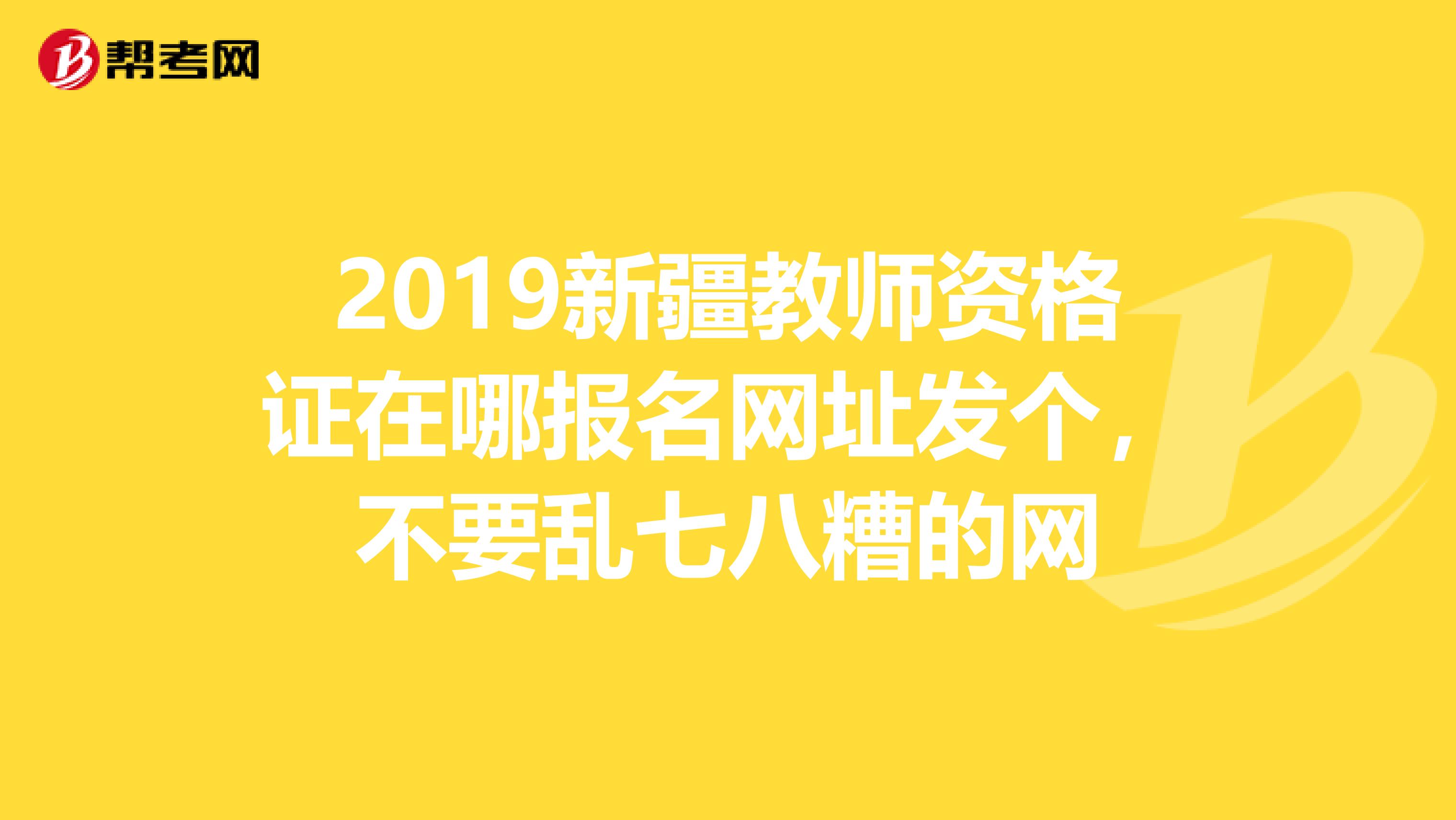 2019新疆教師資格證在哪報(bào)名網(wǎng)址發(fā)個(gè)，不要亂七八糟的網(wǎng)