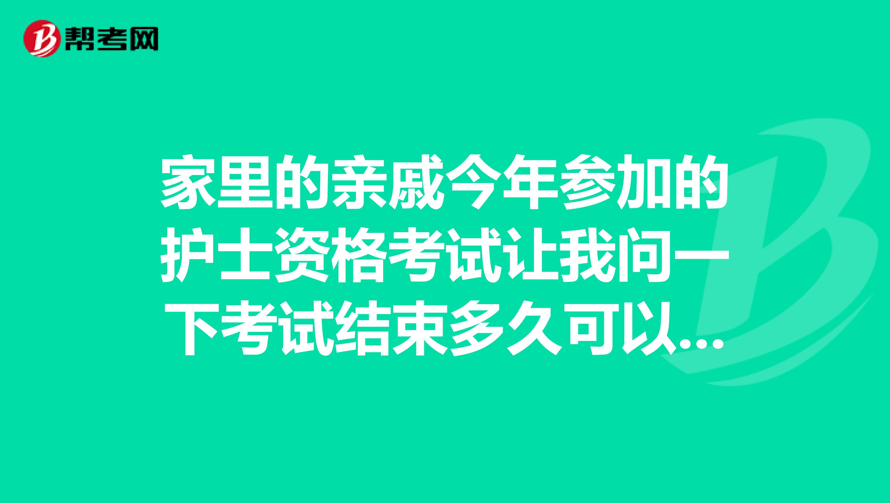 家里的亲戚今年参加的护士资格考试让我问一下考试结束多久可以查成绩