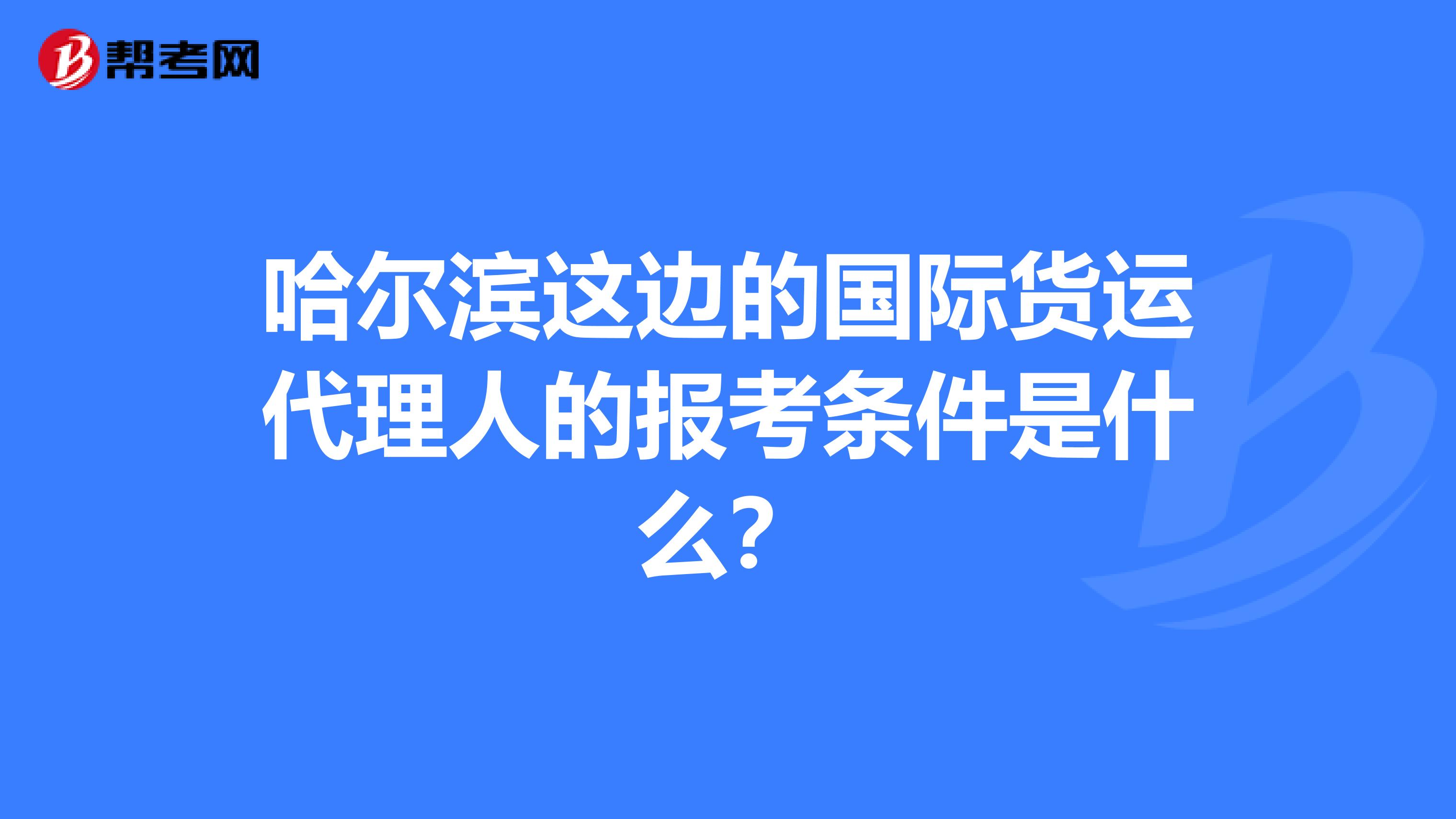 哈尔滨这边的国际货运代理人的报考条件是什么？