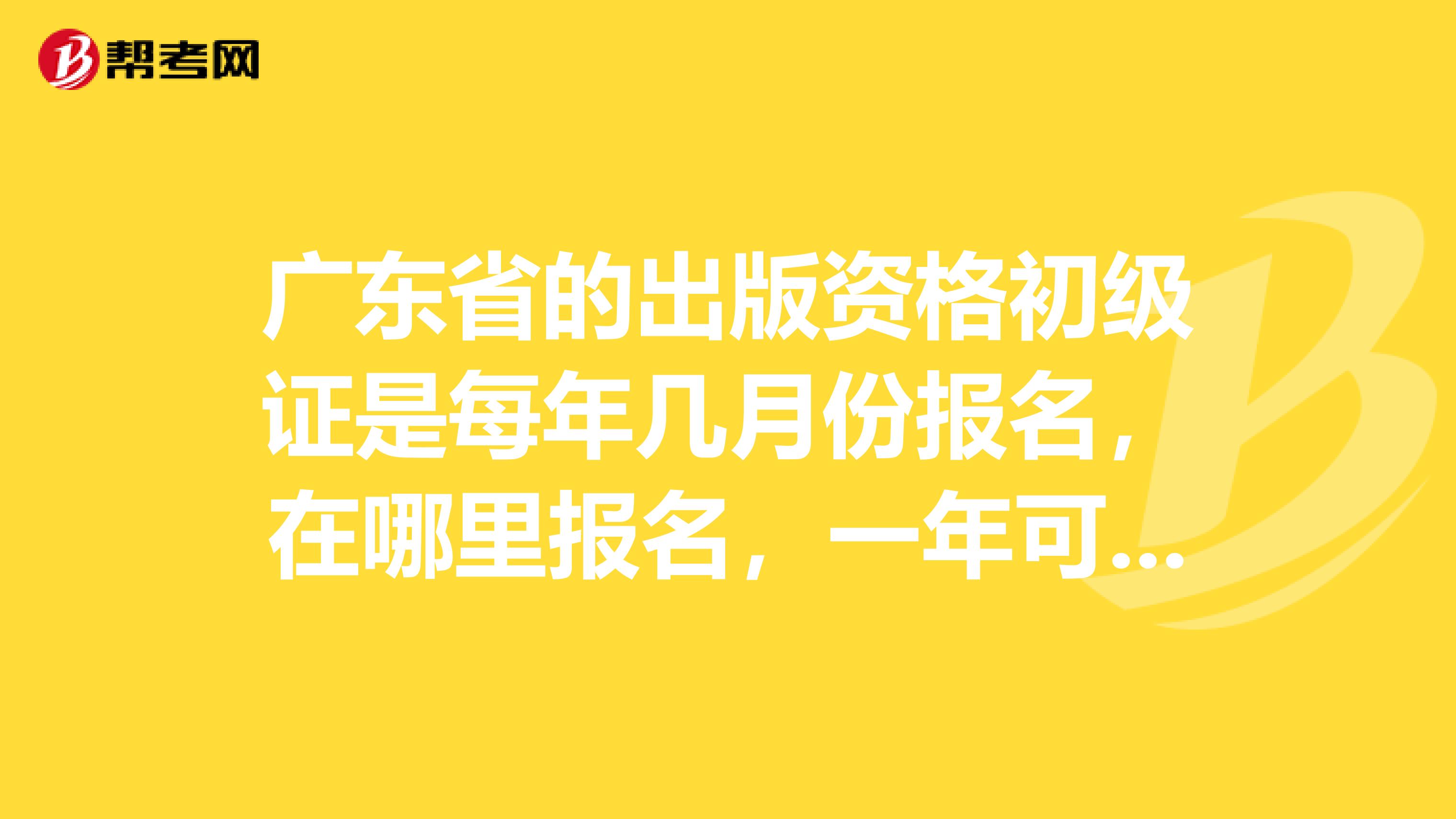 广东省的出版资格初级证是每年几月份报名，在哪里报名，一年可以考几次啊