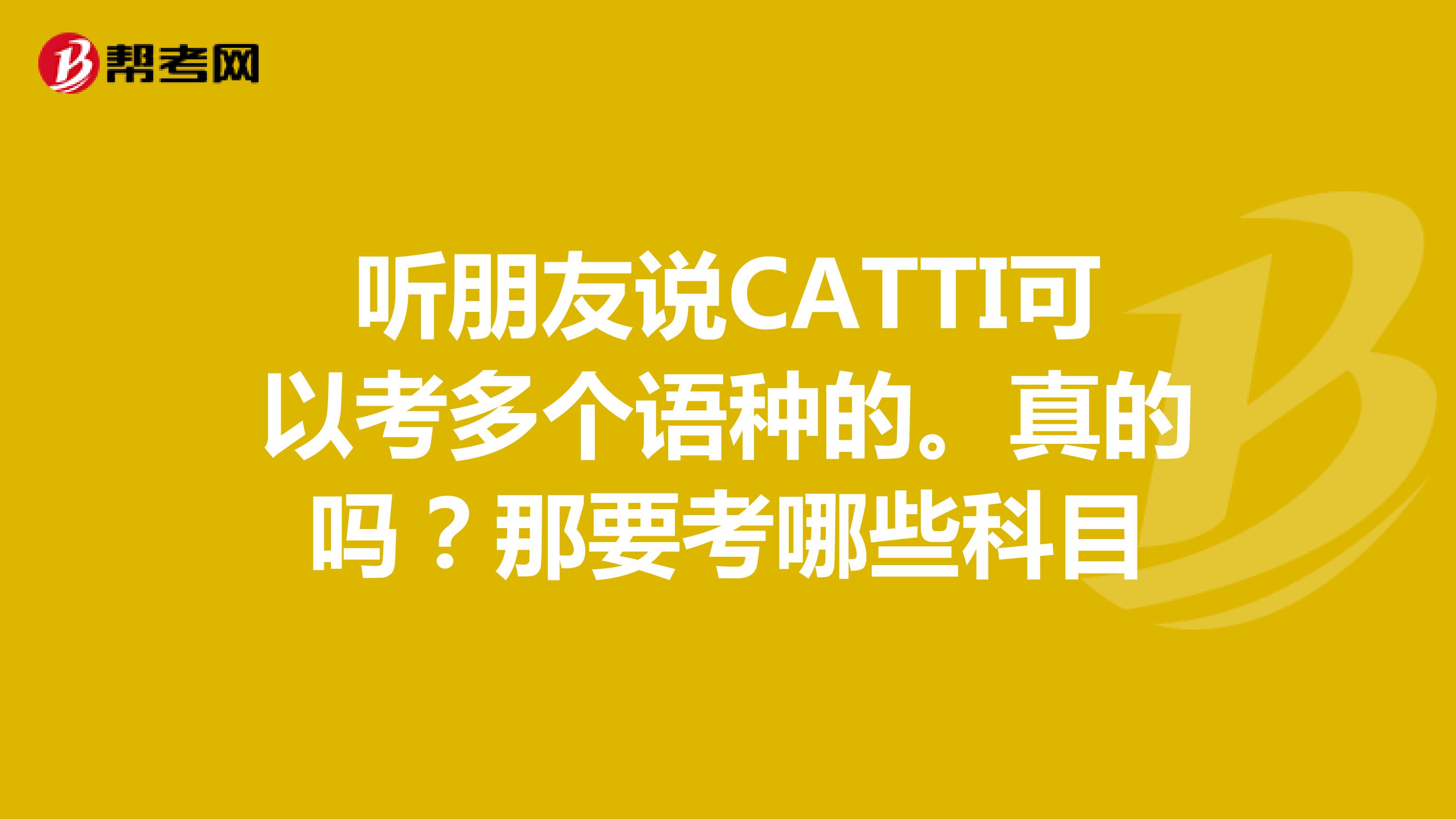 听朋友说CATTI可以考多个语种的。真的吗?那要考哪些科目