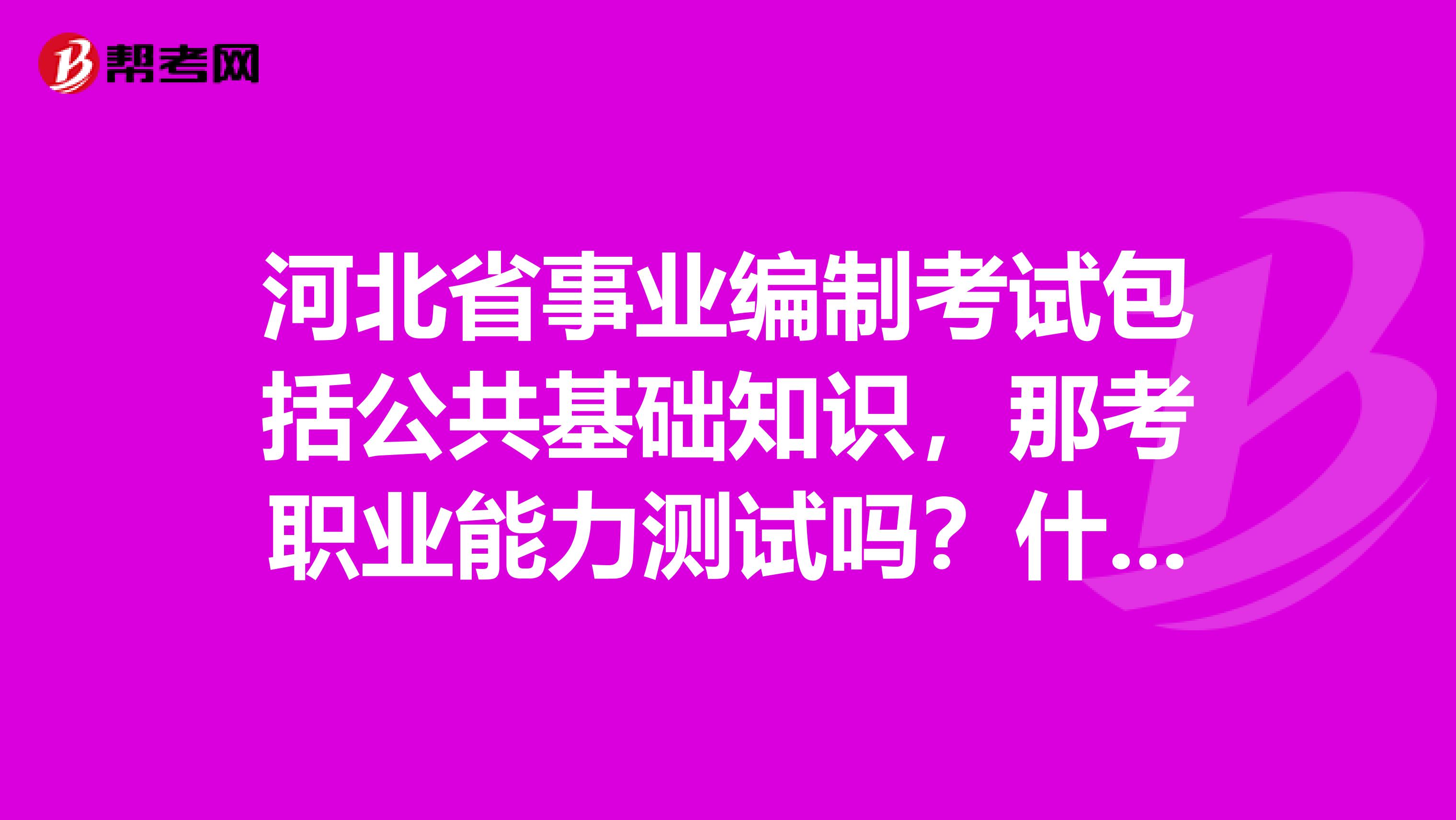 河北省事业编制考试包括公共基础知识,那考职业能力测试吗?什么是职业能力测试,每个事业单位都要考吗?