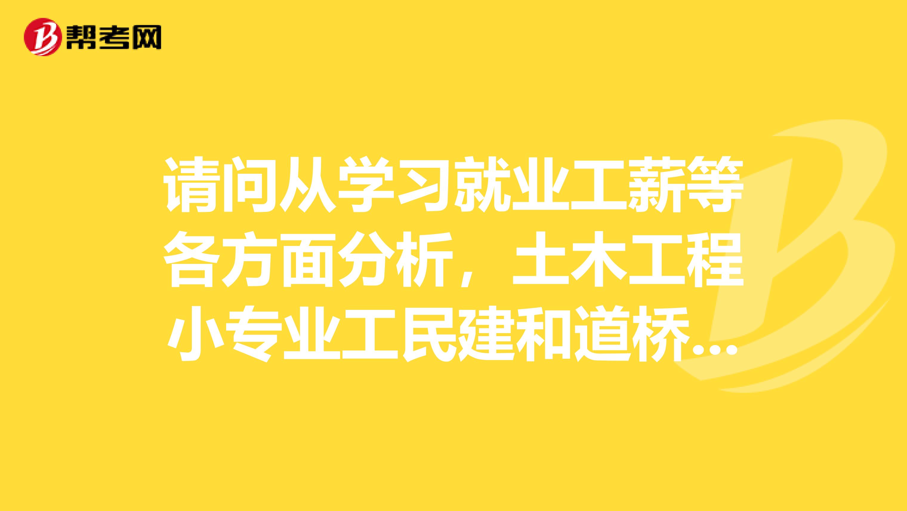 请问从学习就业工薪等各方面分析，土木工程小专业工民建和道桥哪个更好？谢谢