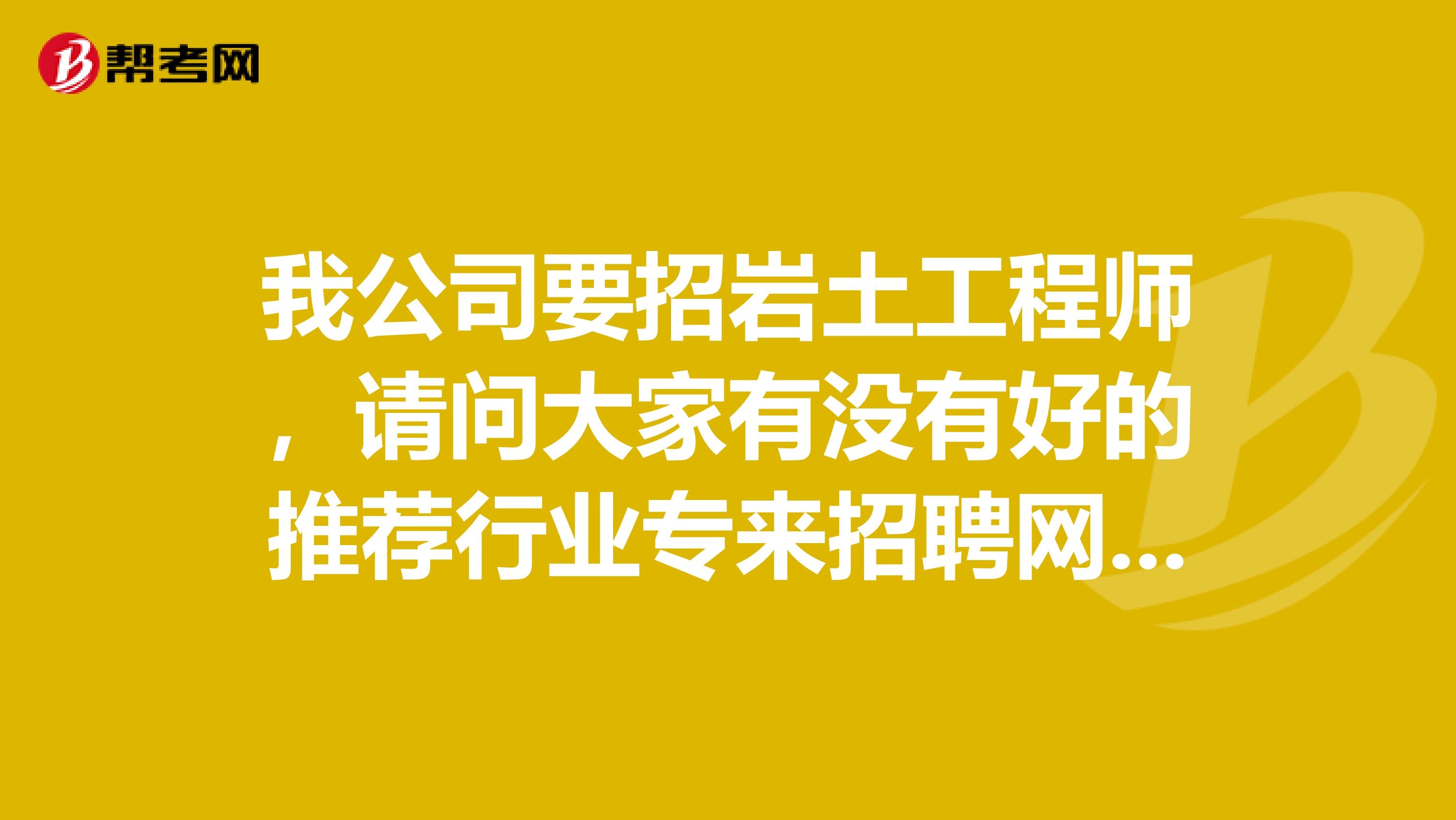 我公司要招岩土工程师,请问大家有没有好的推荐行业专来招聘网站拜托各位了3Q