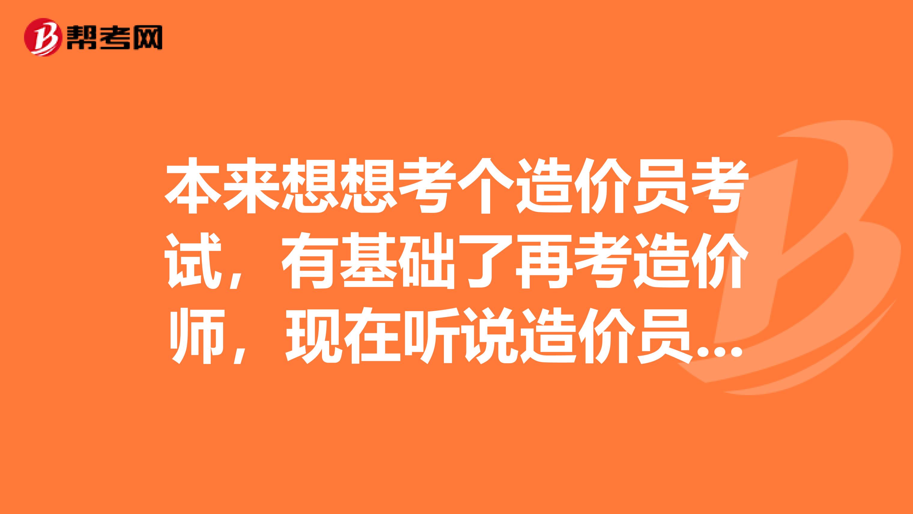 本来想想考个造价员考试,有基础了再考造价师,现在听说造价员考试取消了吗