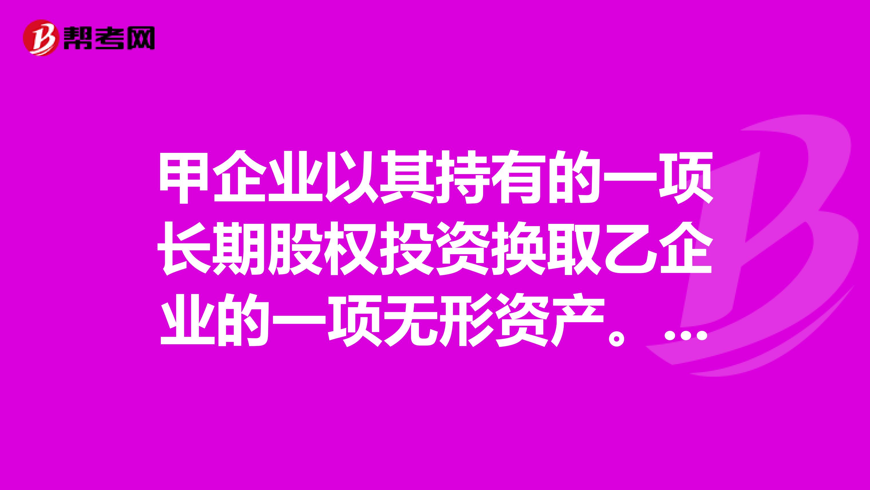 甲企业以其持有的一项长期股权投资换取乙企业的一项无形资产。甲企业该项长期股权投资的账面价值为120万元