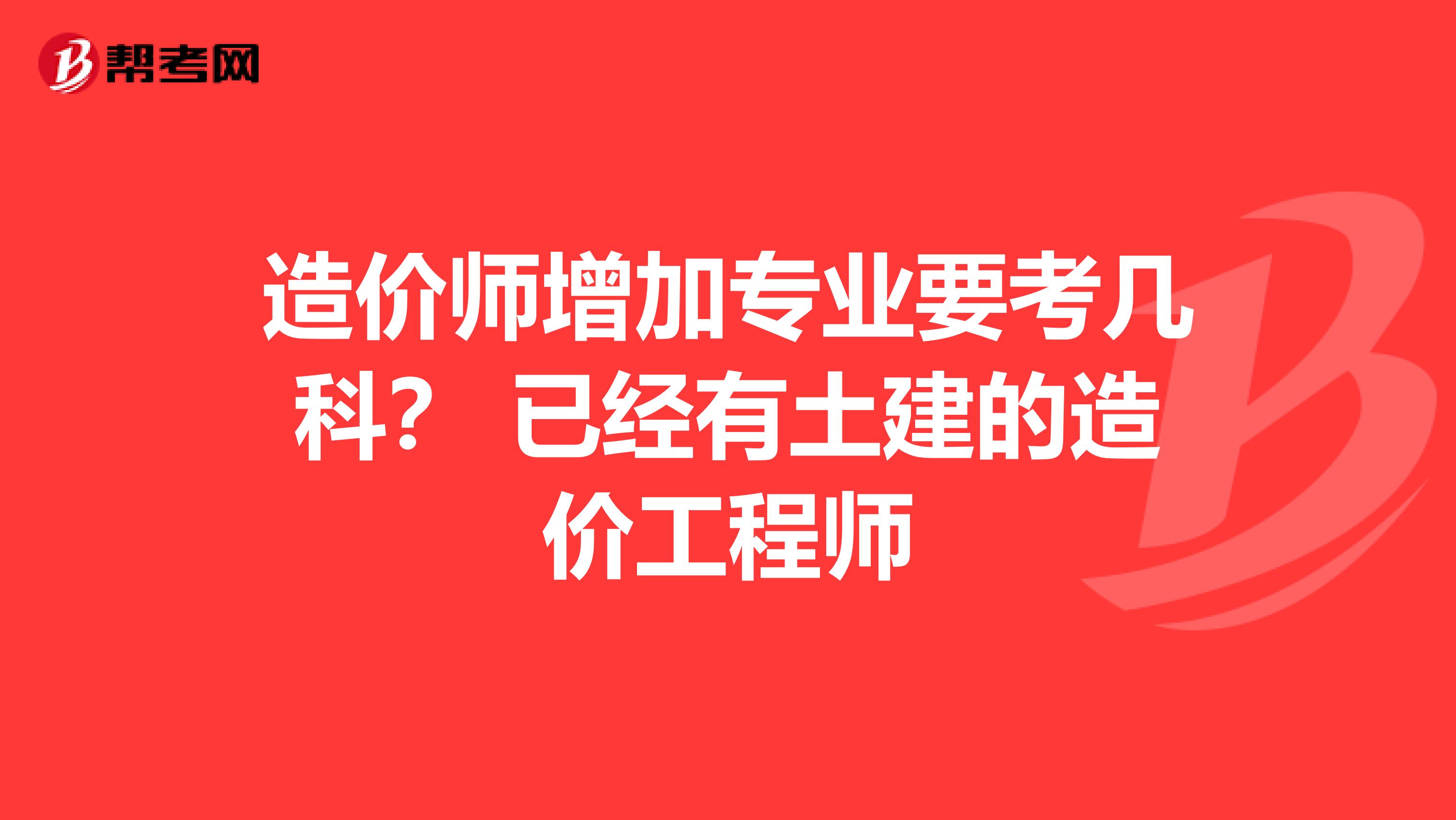 造价师增加专业要考几科? 已经有土建的造价工程师