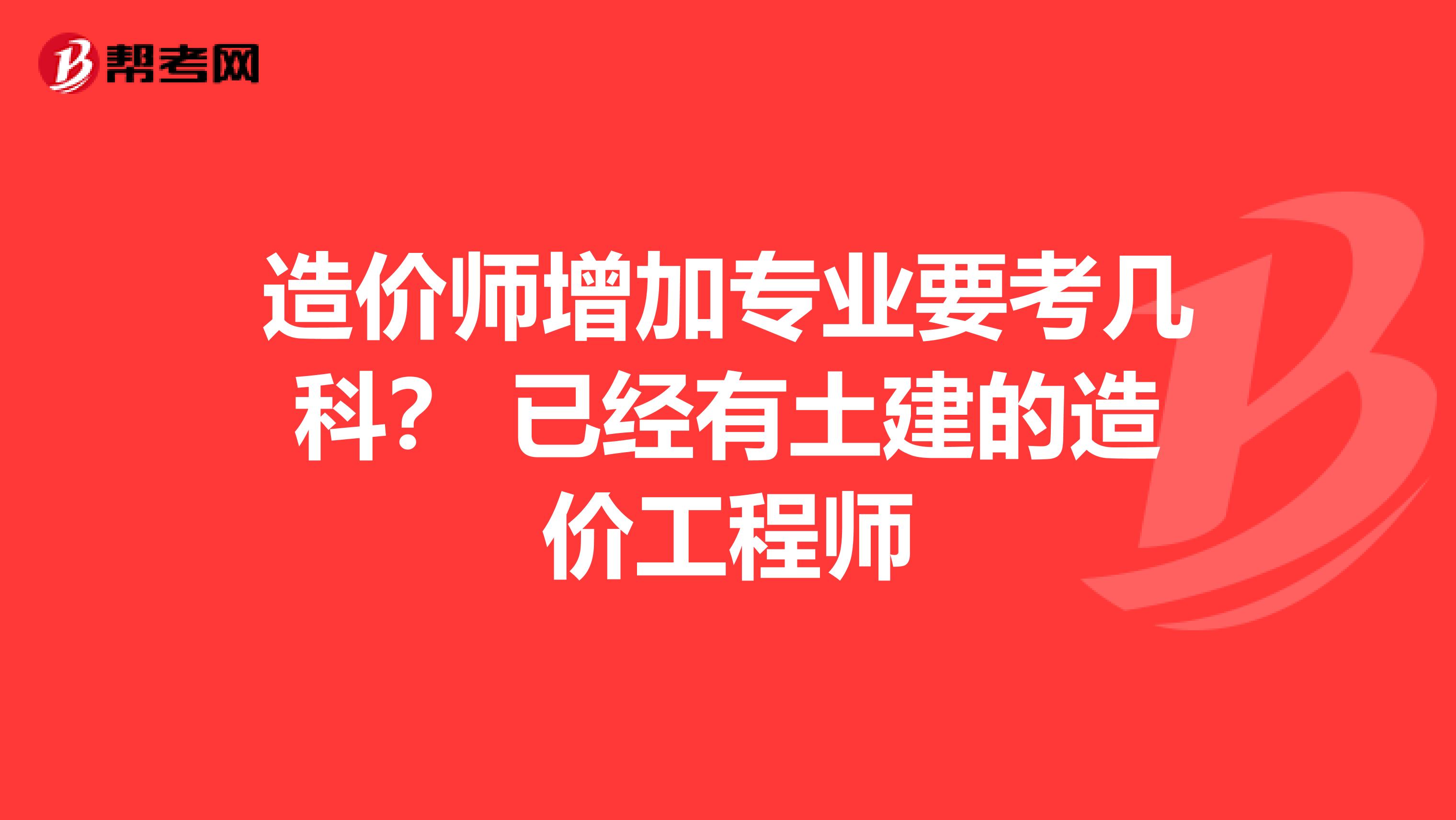 造价师增加专业要考几科？ 已经有土建的造价工程师