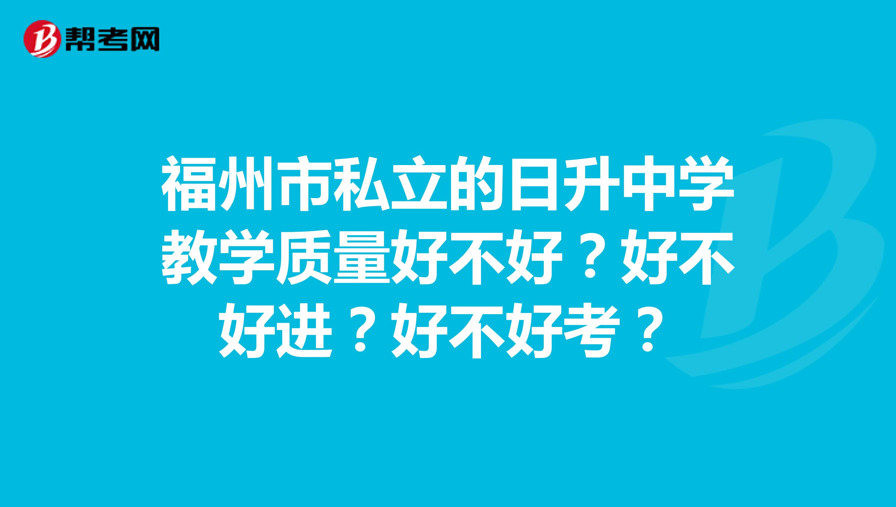 福州市私立的日升中学教学质量好不好？好不好进？好不好考？