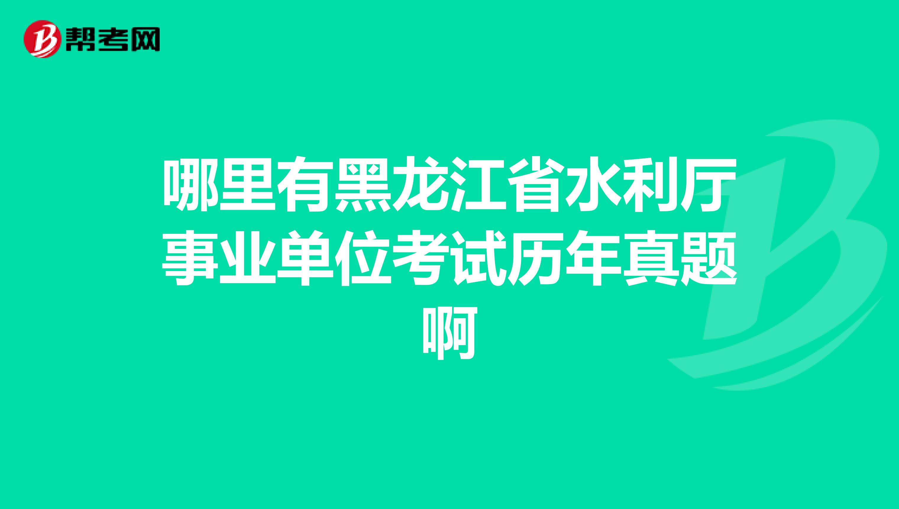 哪里有黑龙江省水利厅事业单位考试历年真题啊
