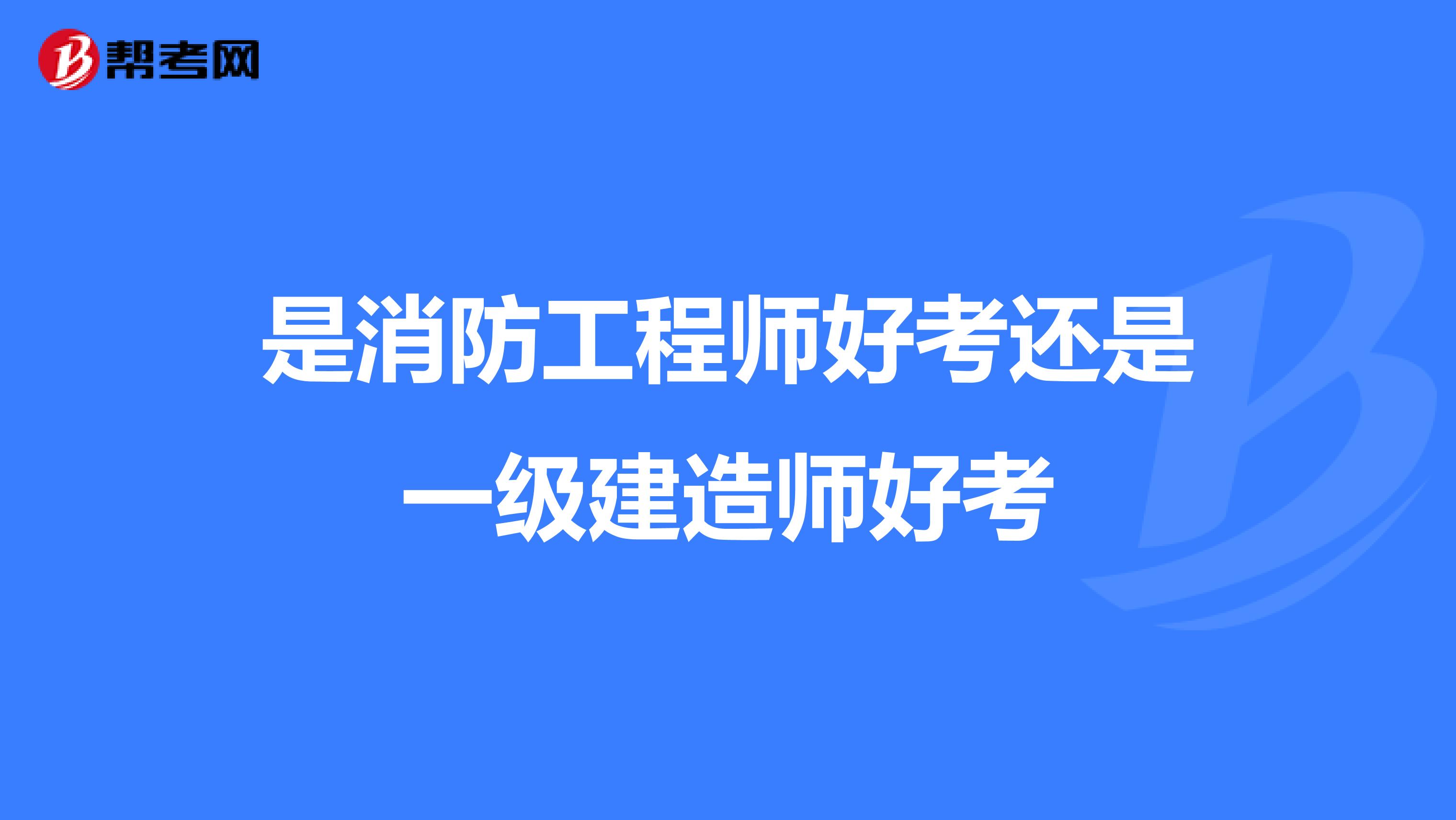 是消防工程师好考还是一级建造师好考