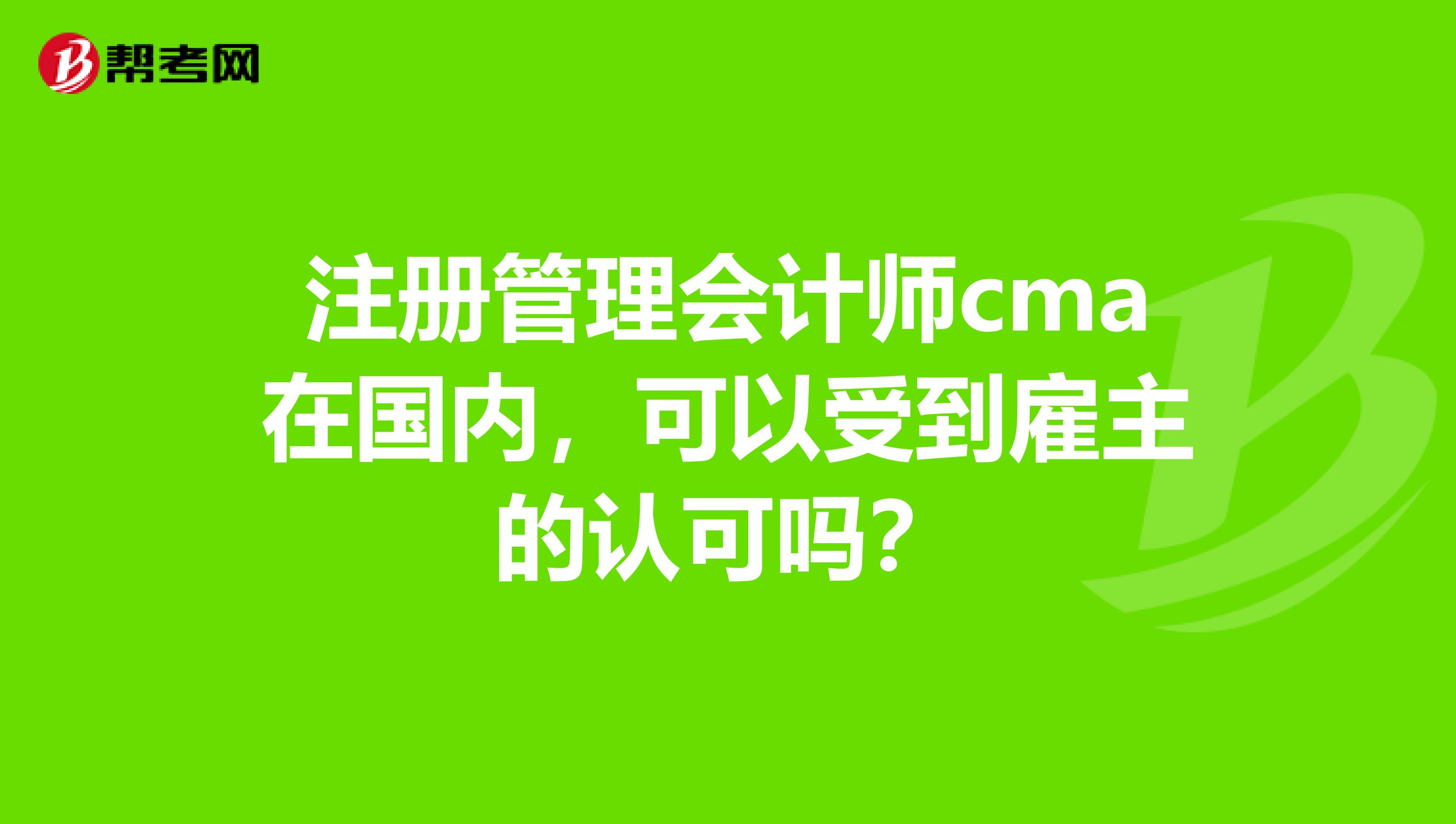注册管理会计师cma在国内,可以受到雇主的认可吗?