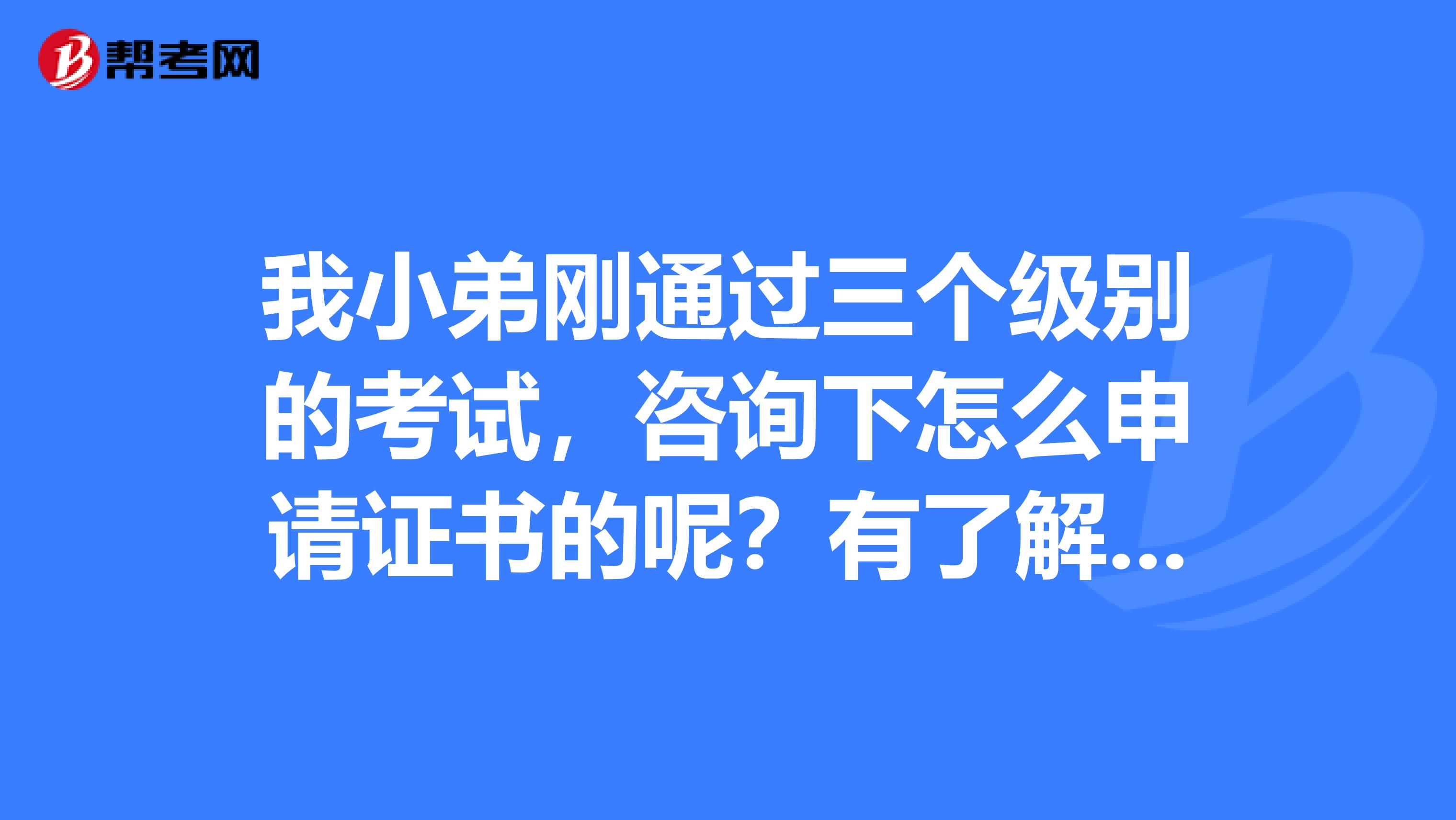 我小弟刚通过三个级别的考试，咨询下怎么申请证书的呢？有了解的吗？