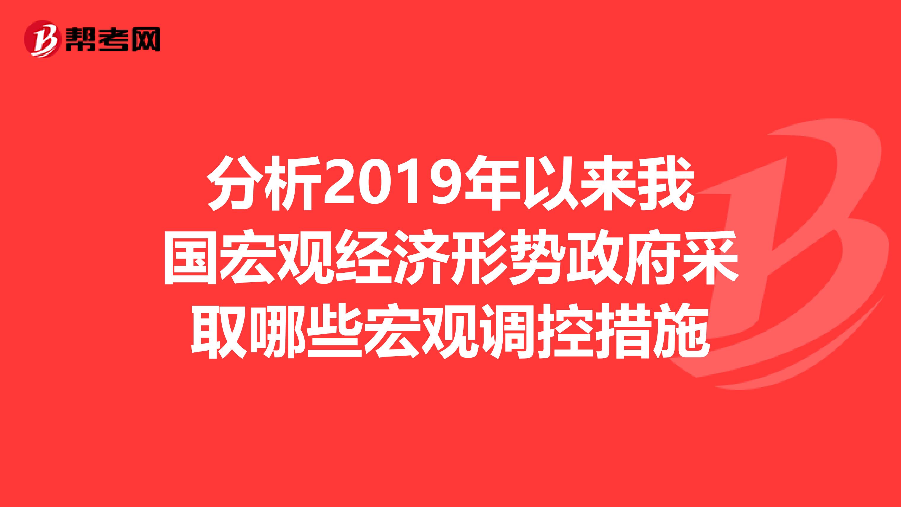 分析2019年以来我国宏观经济形势政府采取哪些宏观调控措施