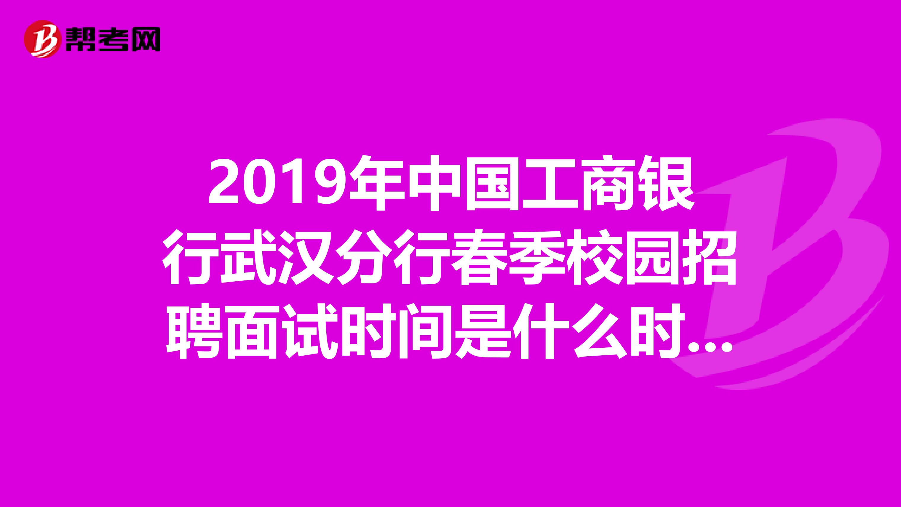 2019年中国工商银行武汉分行春季校园招聘面试时间是什么时候?