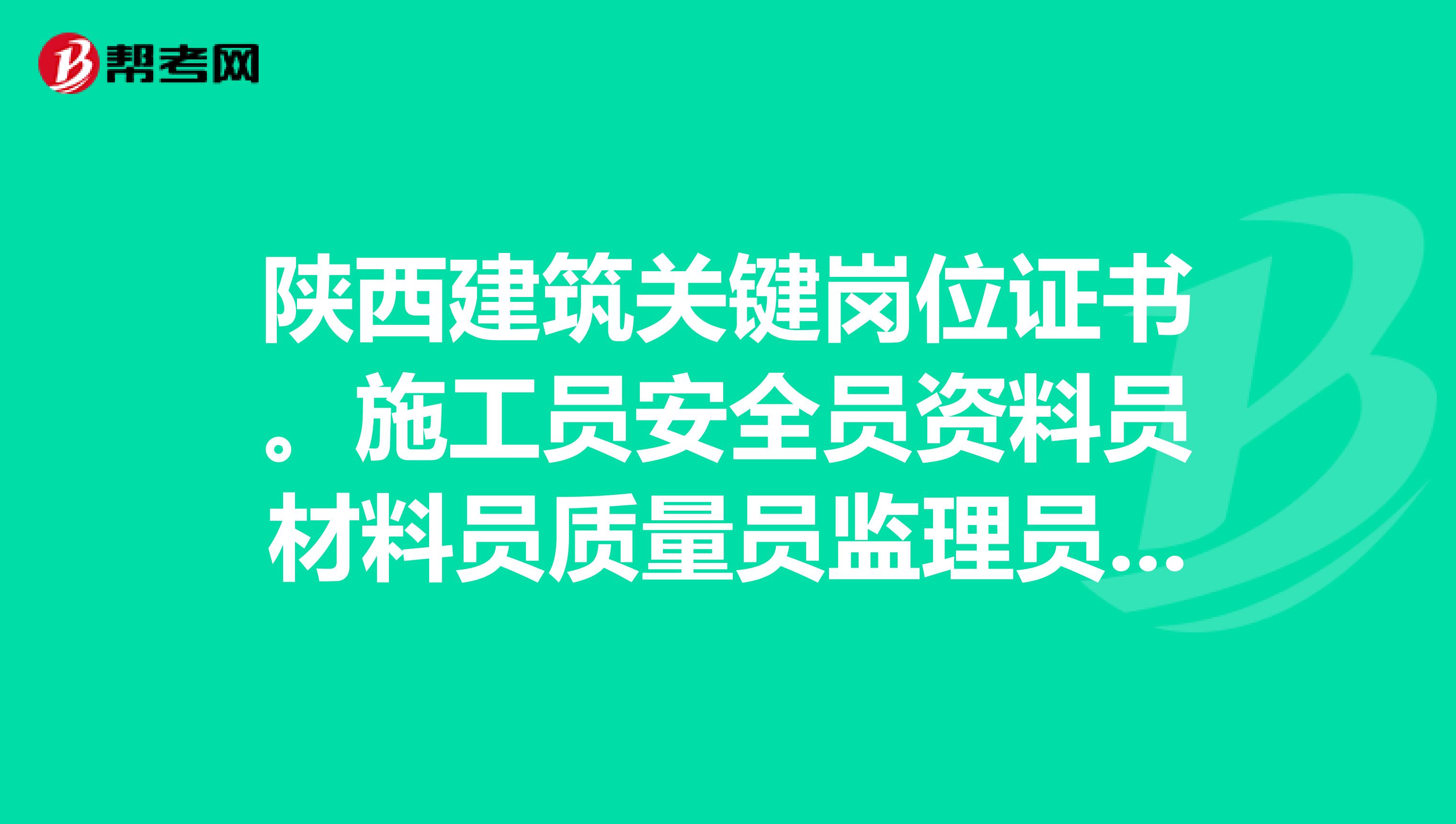 陕西建筑关键岗位证书。施工员安全员资料员材料员质量员监理员看哪里的过关率高?