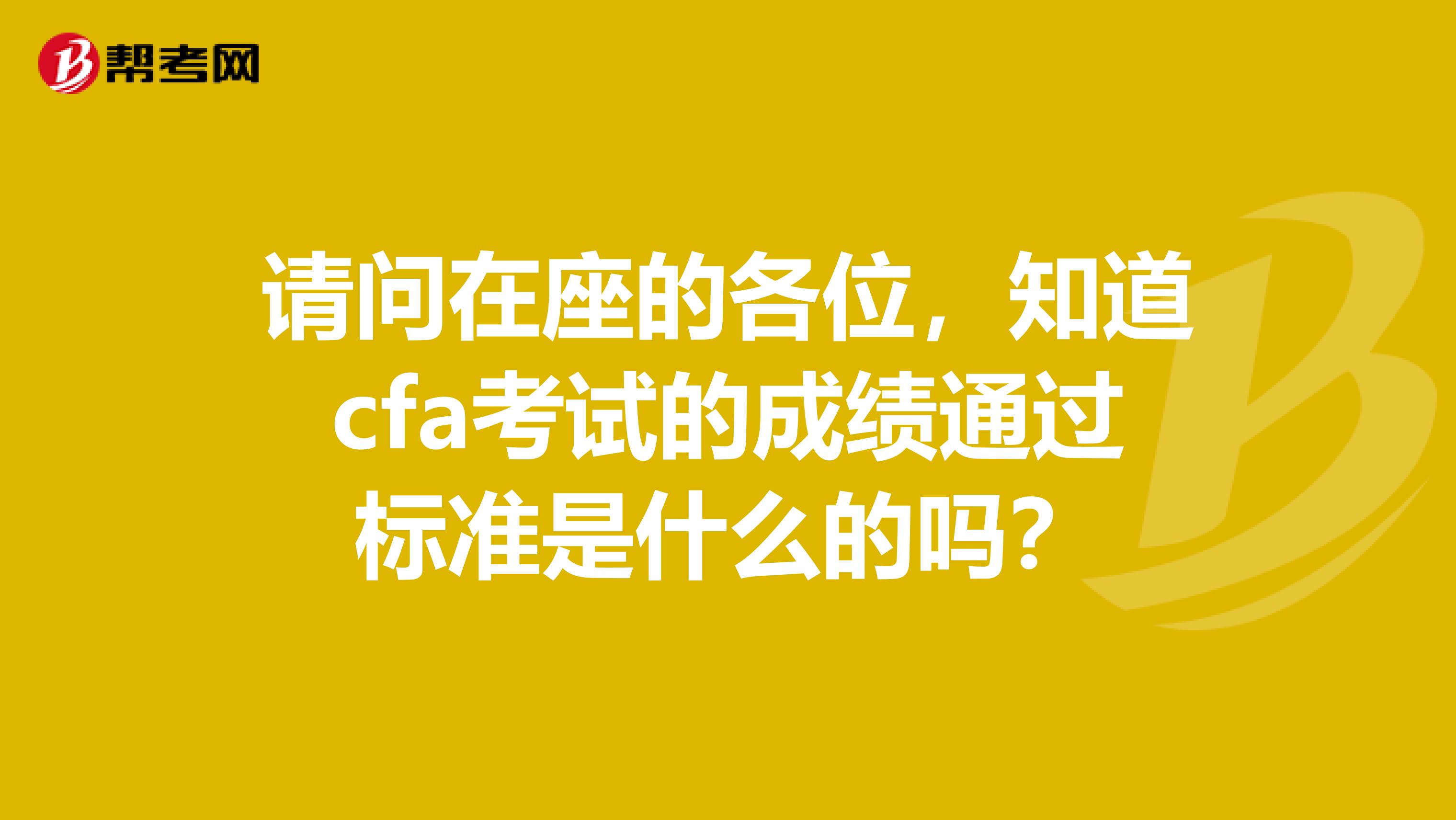 請問在座的各位，知道cfa考試的成績通過標準是什么的嗎？