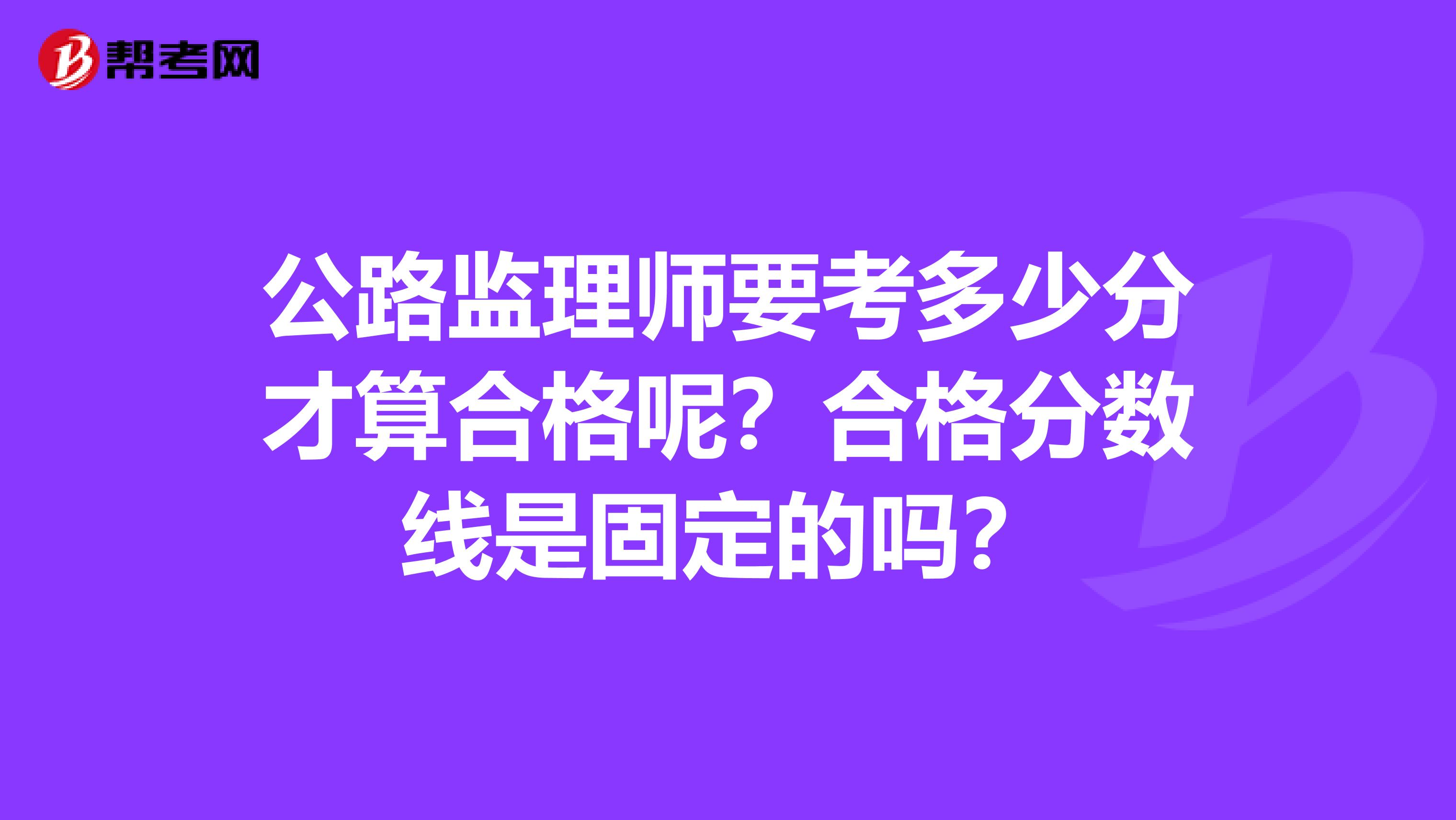 公路监理师要考多少分才算合格呢？合格分数线是固定的吗？