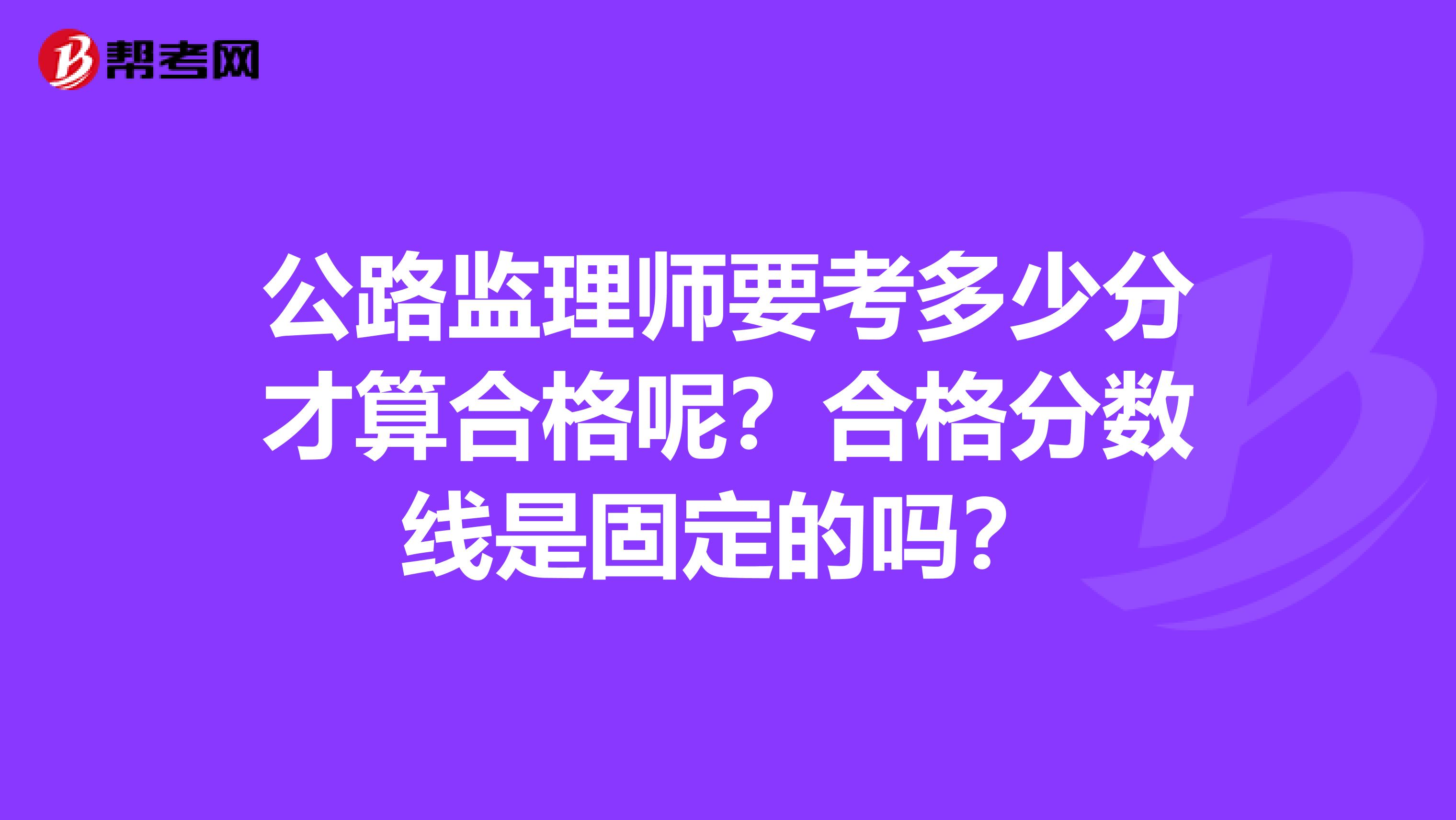 公路监理师要考多少分才算合格呢？合格分数线是固定的吗？