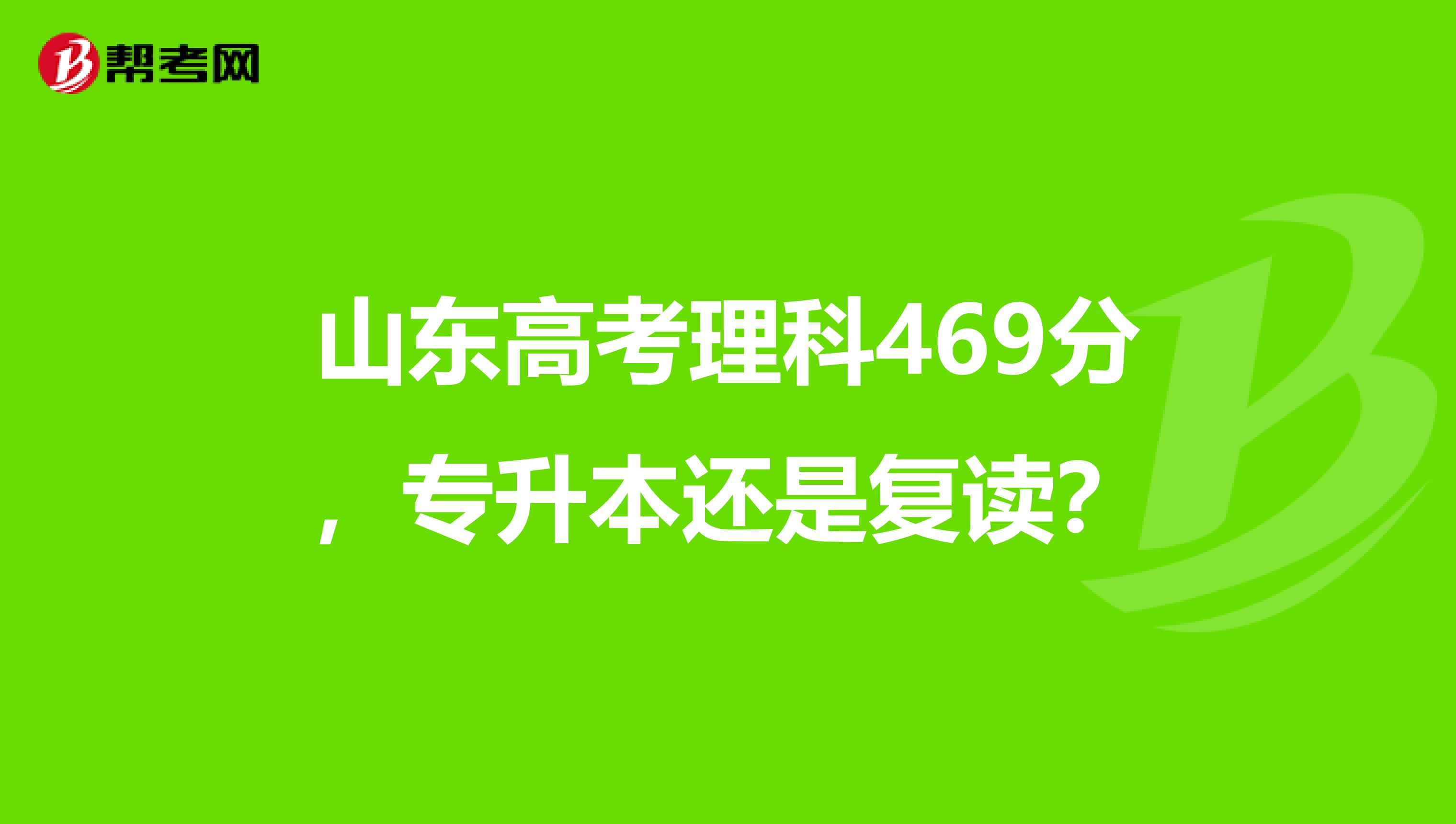 山东高考理科469分，专升本还是复读？