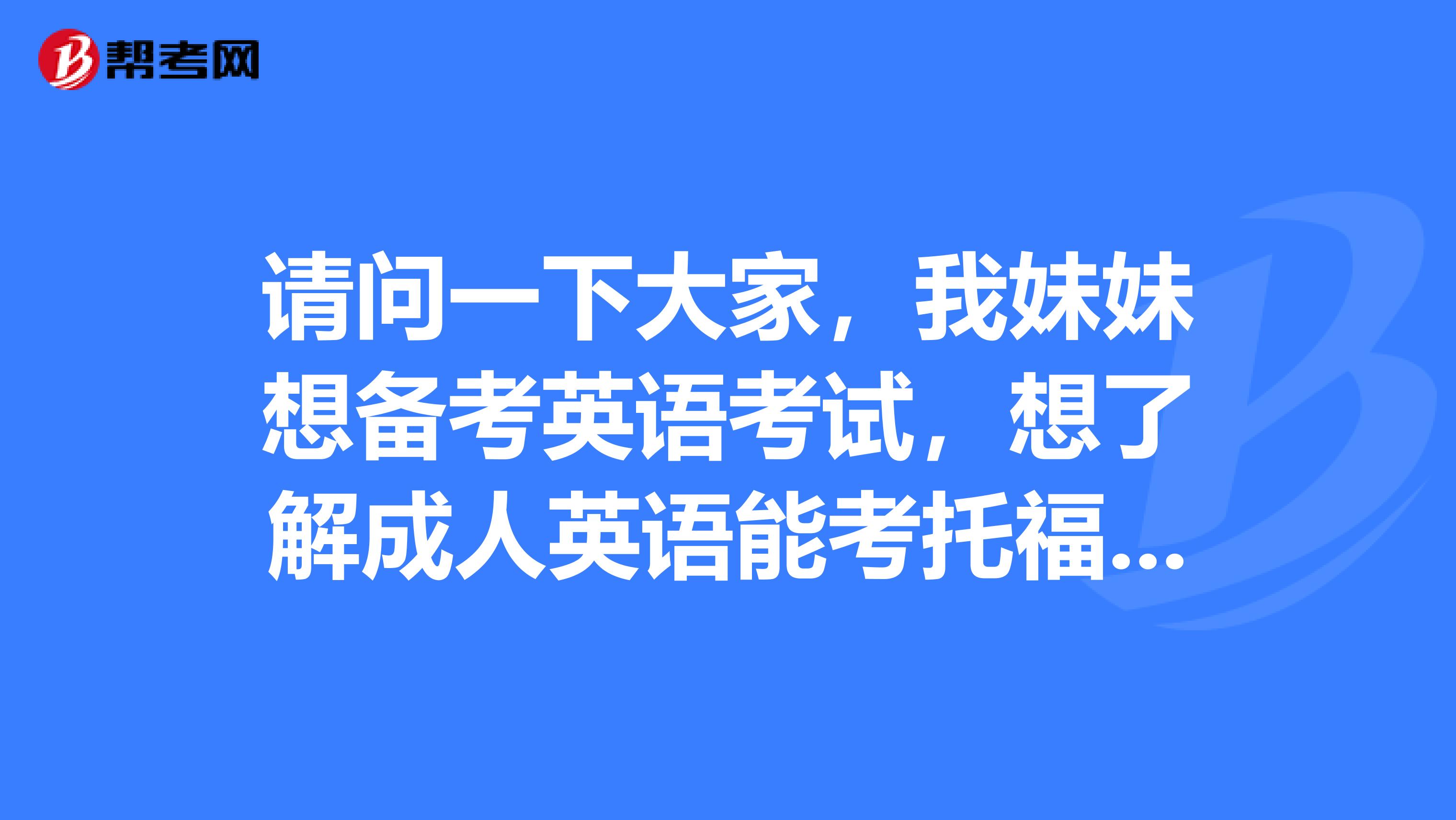 请问一下大家，我妹妹想备考英语考试，想了解成人英语能考托福雅思吗？