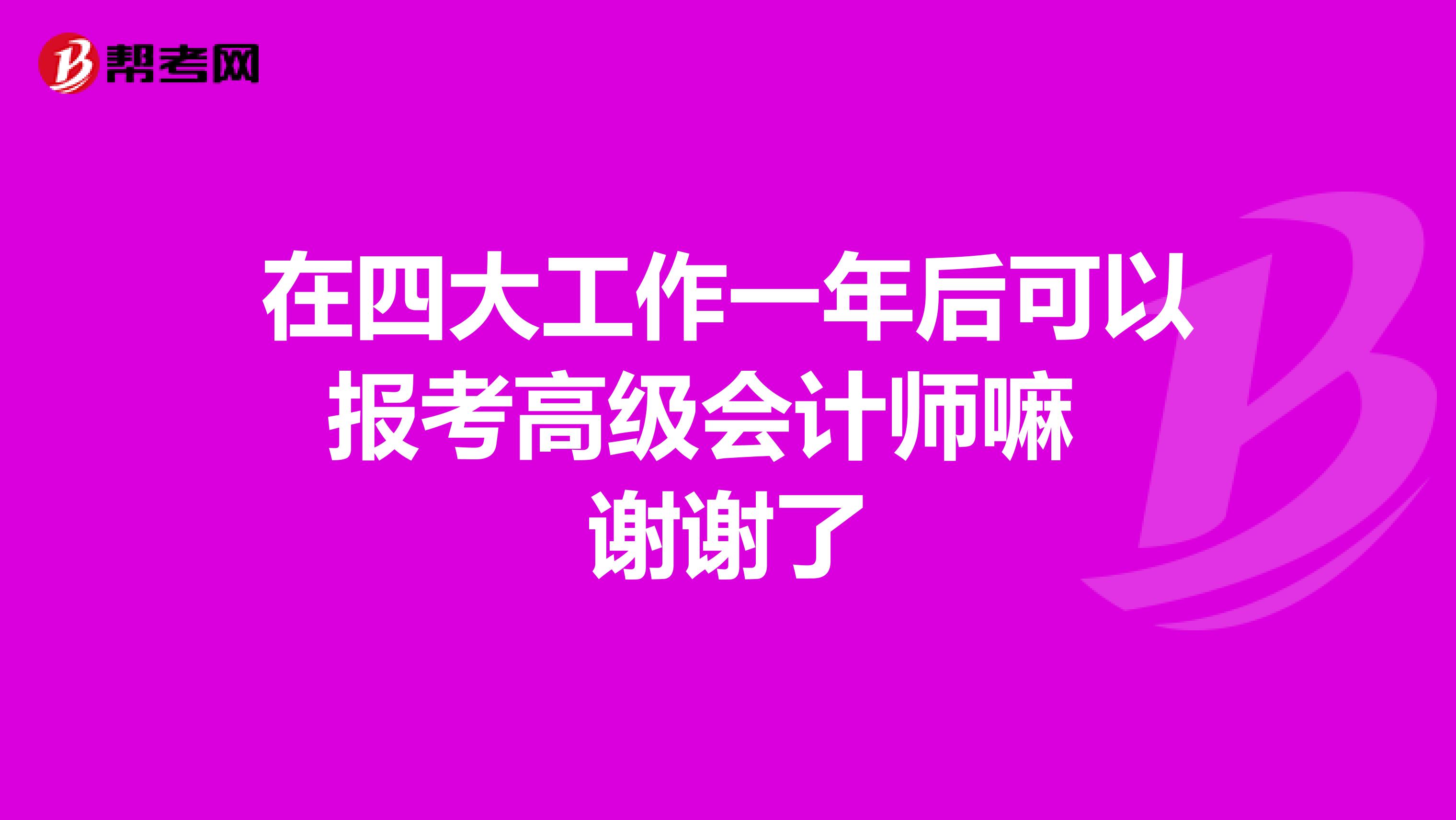 在四大工作一年后可以报考高级会计师嘛 谢谢了