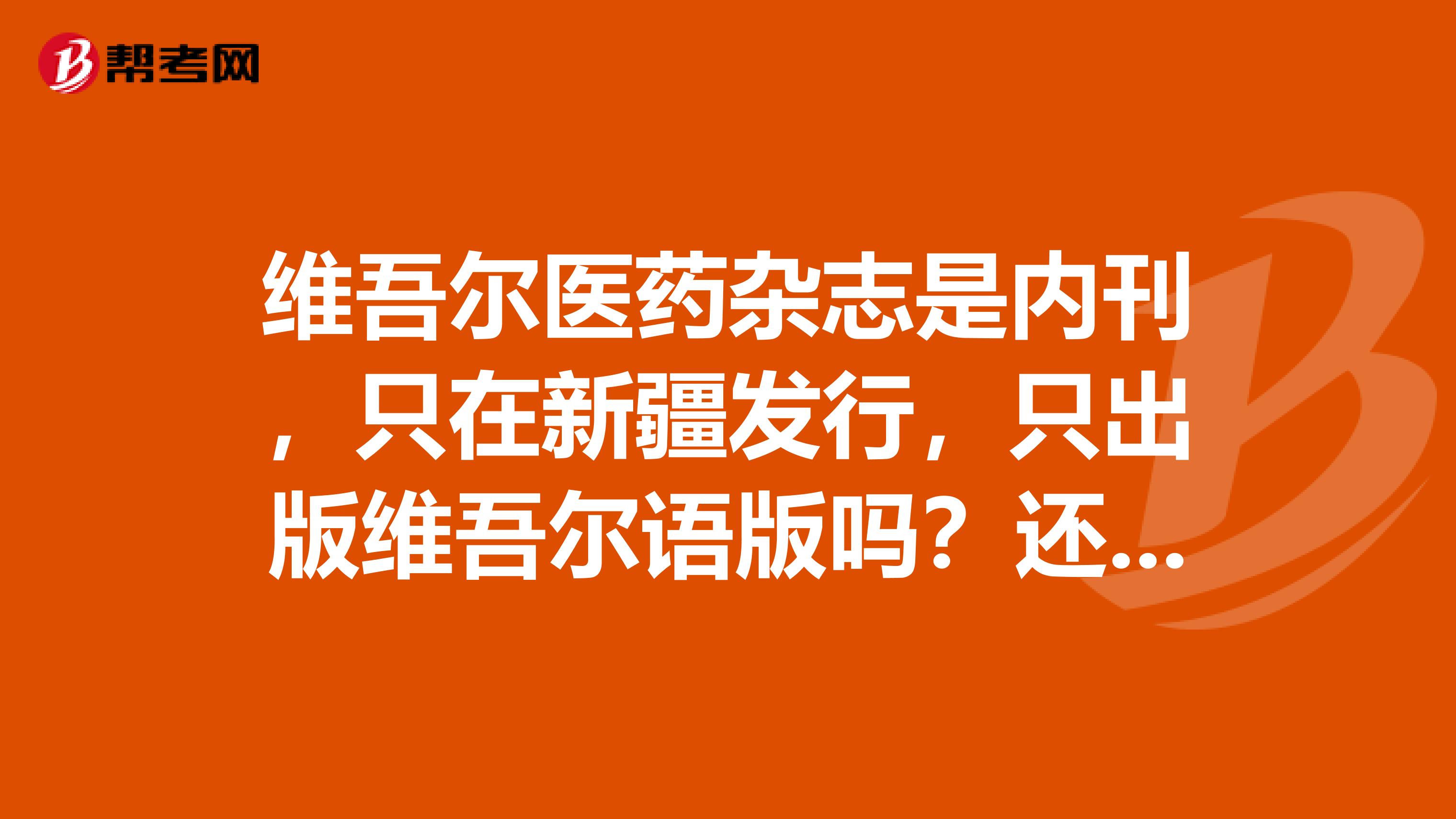 维吾尔医药杂志是内刊,只在新疆发行,只出版维吾尔语版吗?还是国家期刊,正规期刊?上万方吗?