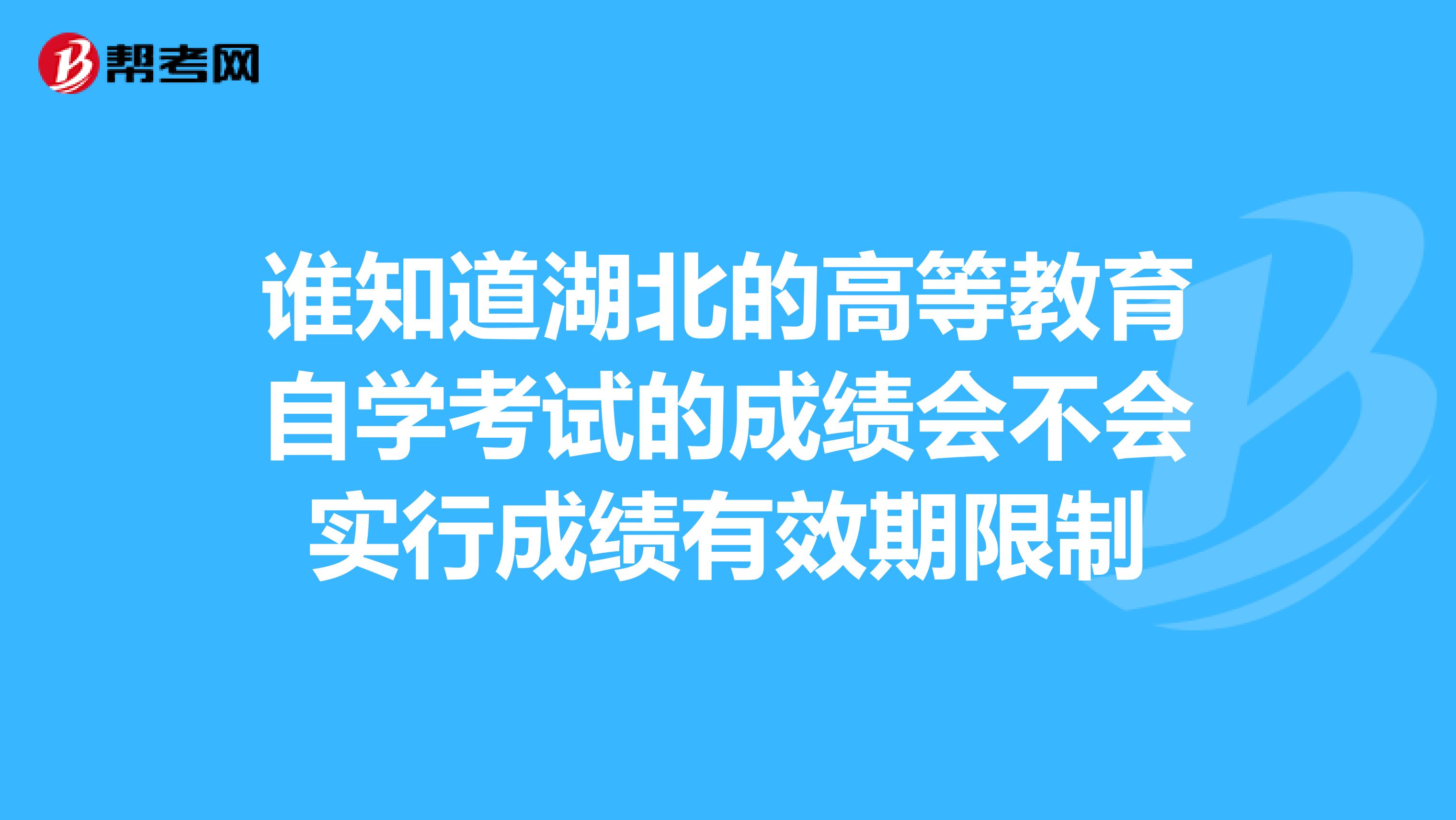 谁知道湖北的高等教育自学考试的成绩会不会实行成绩有效期限制