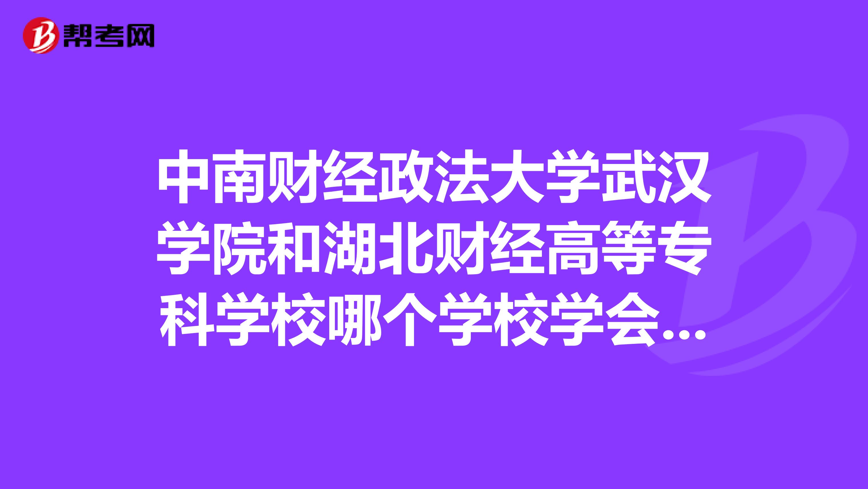 中南财经政法大学武汉学院和湖北财经高等专科学校哪个学校学会计好