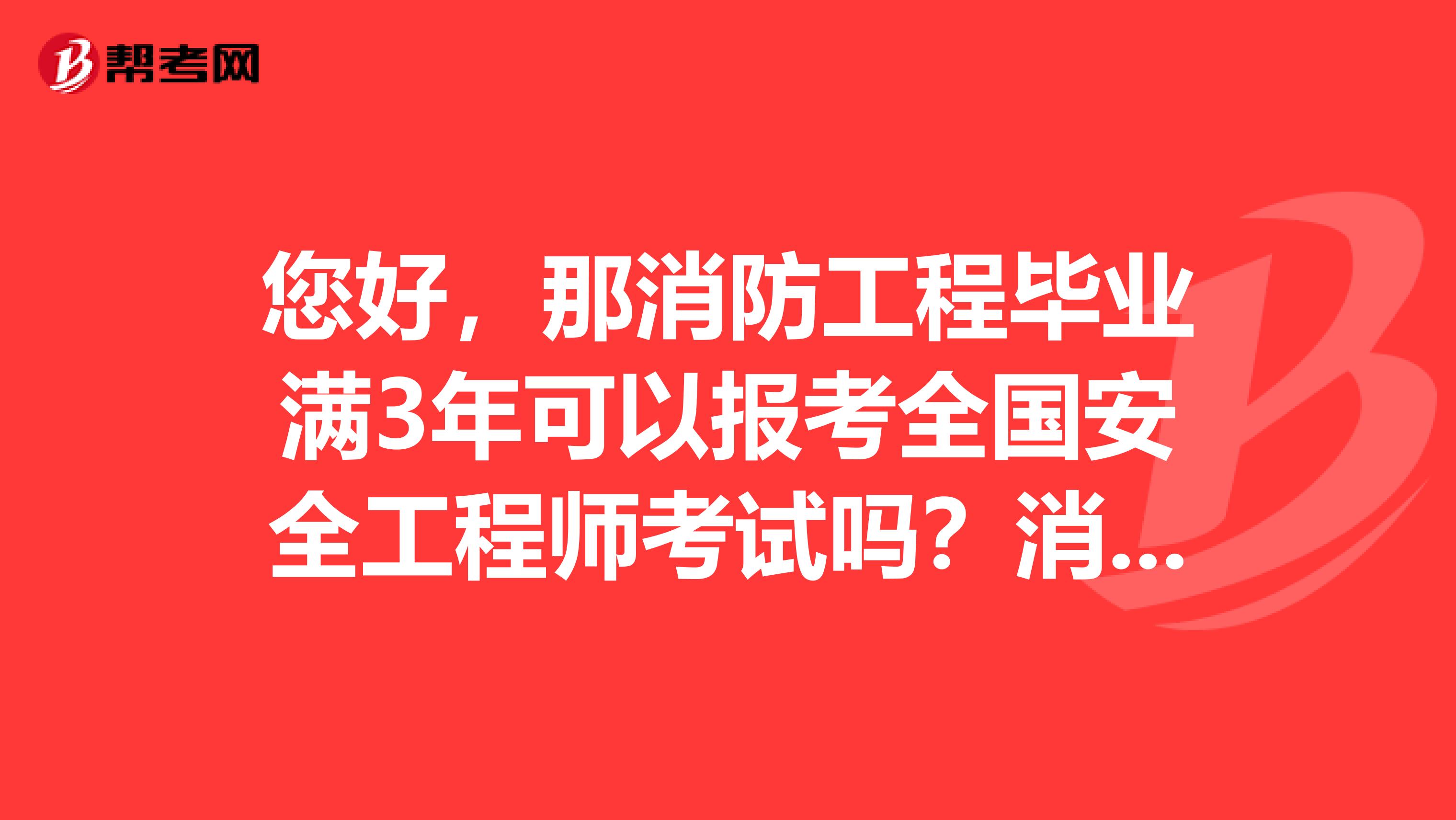 您好，那消防工程畢業(yè)滿3年可以報考全國安全工程師考試嗎？消防工程屬于哪一類的？