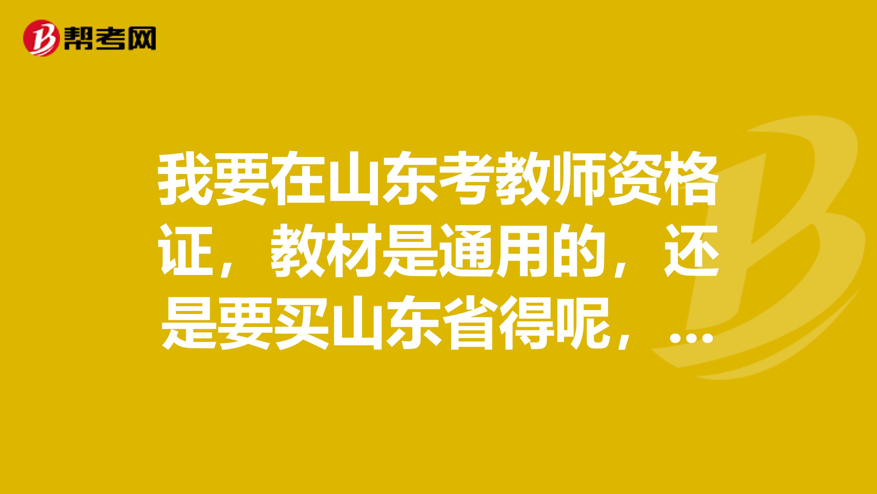 我要在山东考教师资格证,教材是通用的,还是要买山东省得呢,能推荐要用什么样子的教材吗