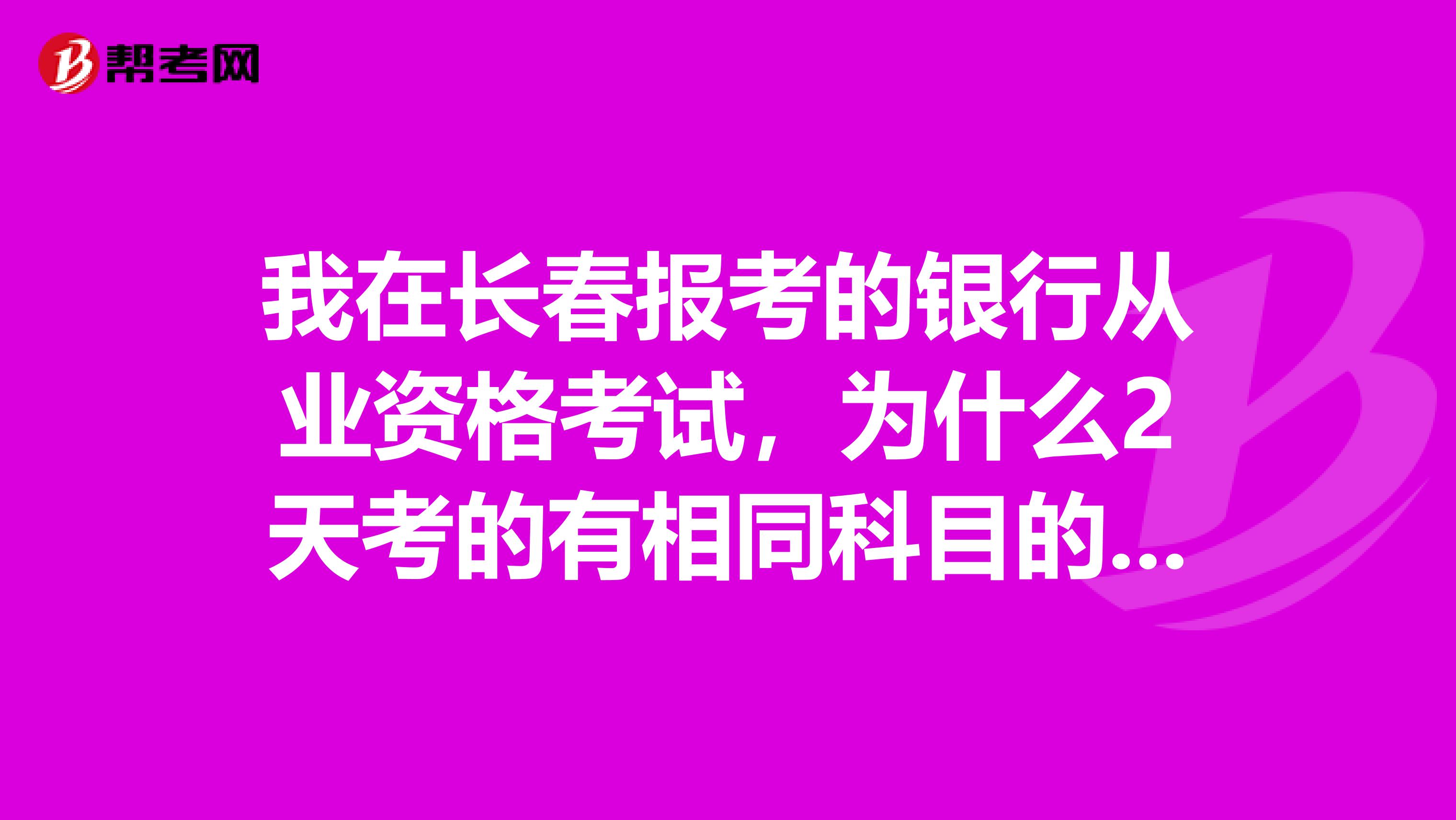 我在长春报考的银行从业资格考试，为什么2天考的有相同科目的呢？ 那题目一样吗？