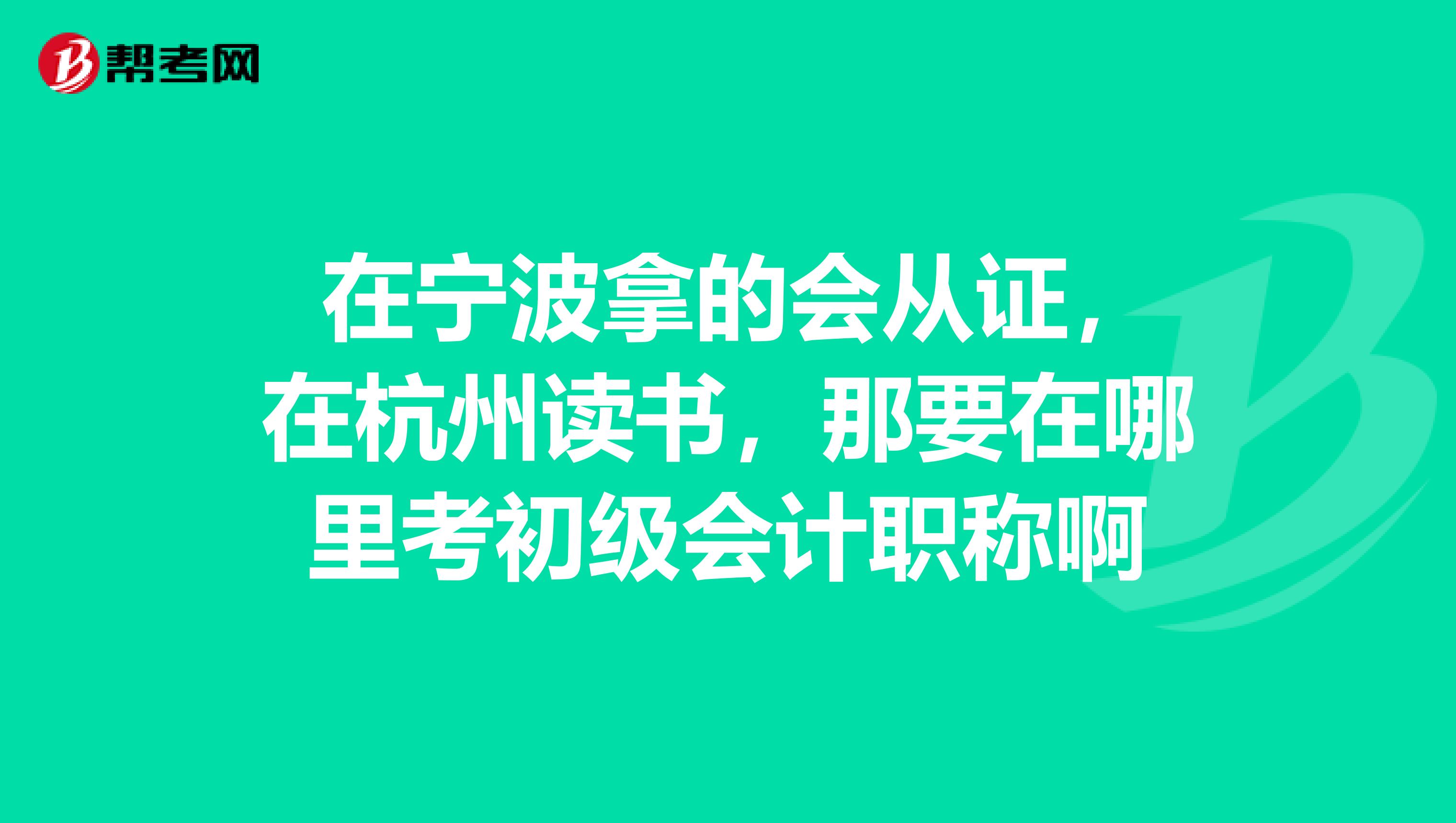 在宁波拿的会从证,在杭州读书,那要在哪里考初级会计职称啊