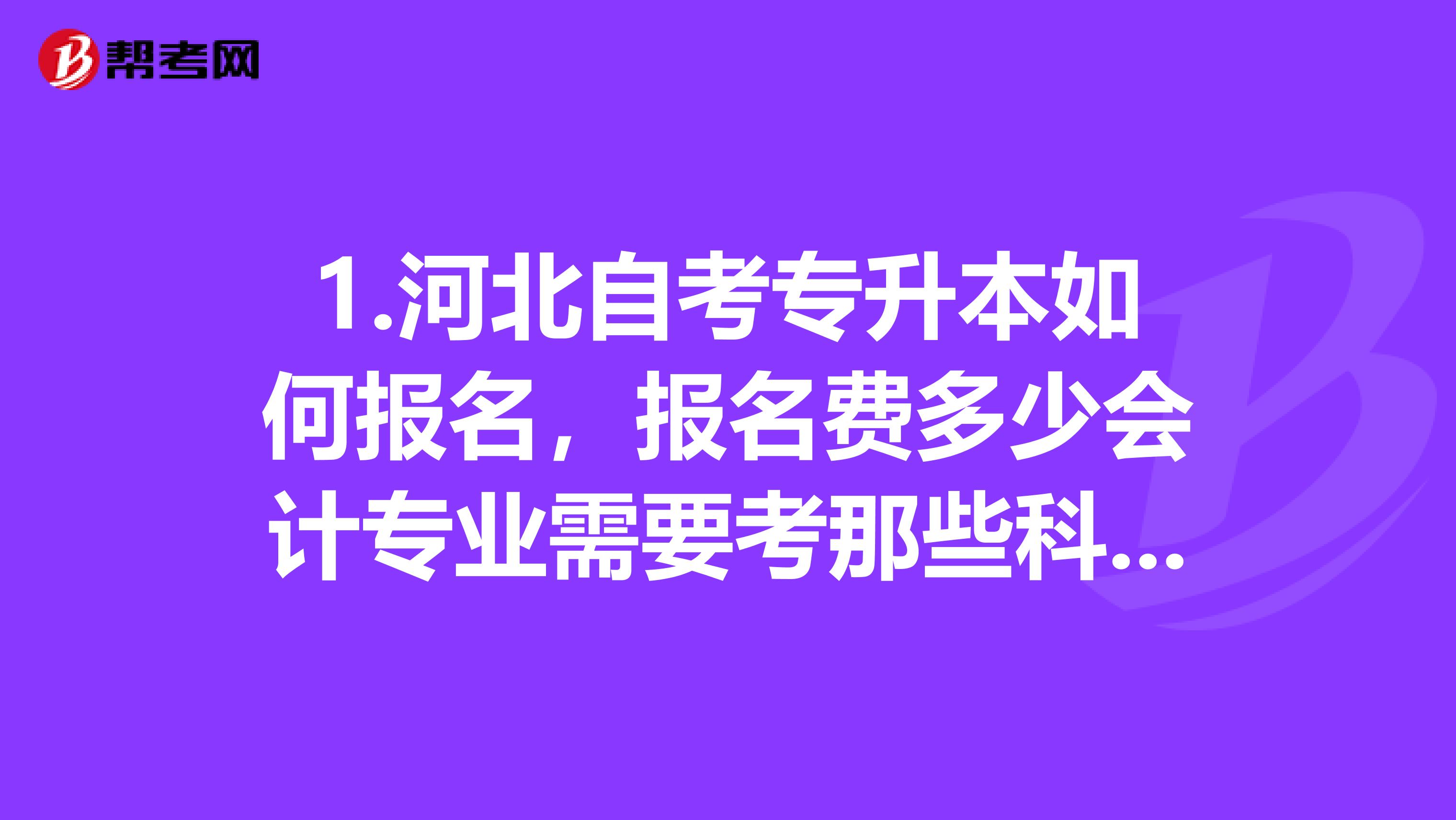 1.河北自考专升本如何报名,报名费多少会计专业需要考那些科目报名时间,考试时间如何安排