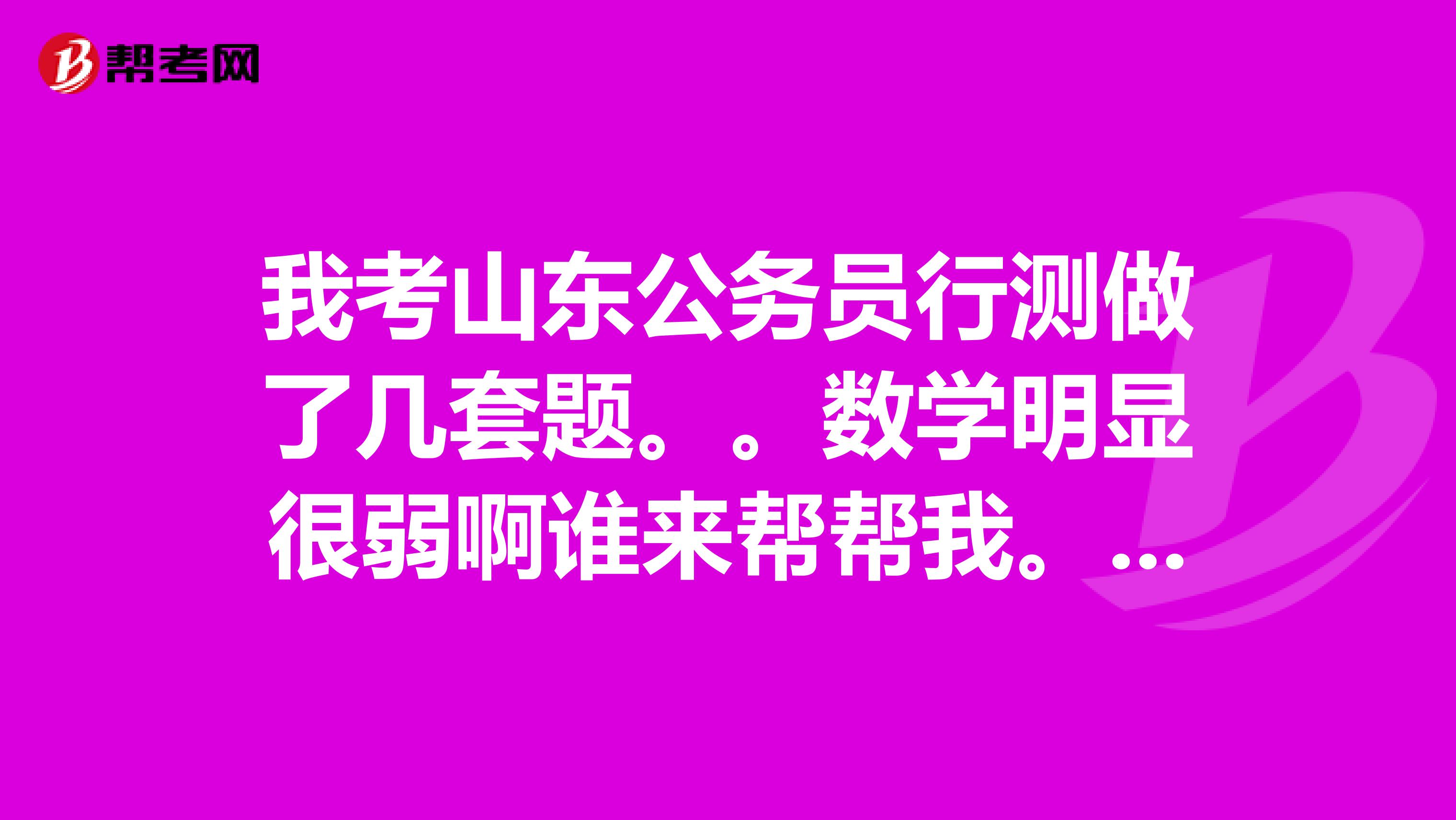 我考山东公务员行测做了几套题。。数学明显很弱啊谁来帮帮我。怎么能快速提高啊?