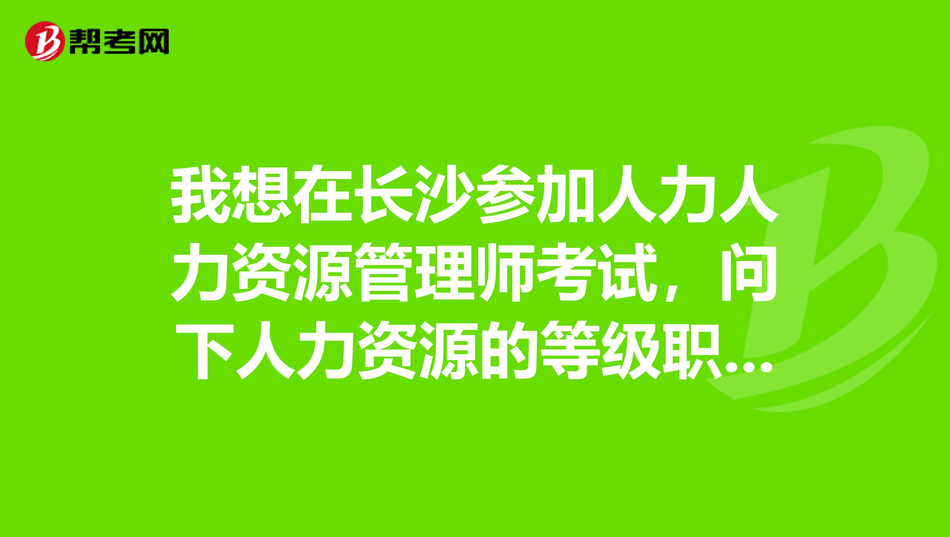 我想在長沙參加人力人力資源管理師考試，問下人力資源的等級職稱怎么分？