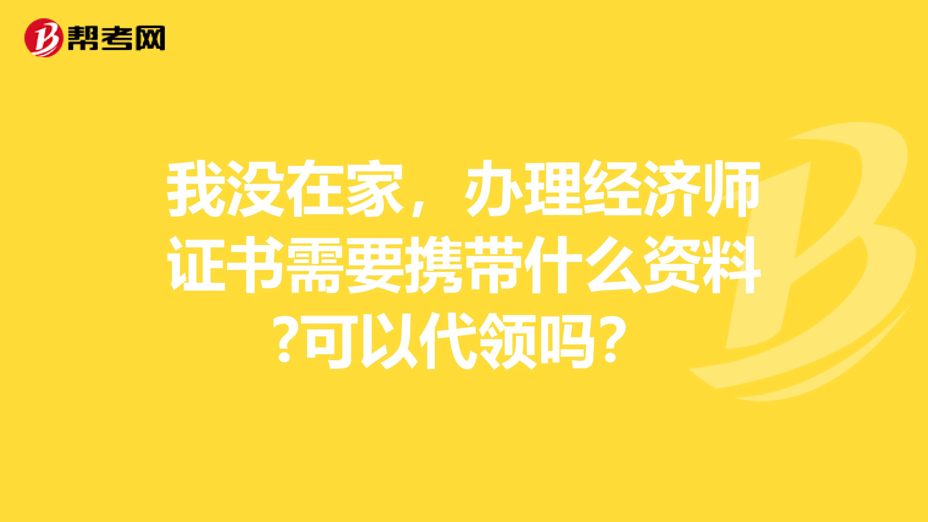 我没在家,办理经济师证书需要携带什么资料?可以代领吗?