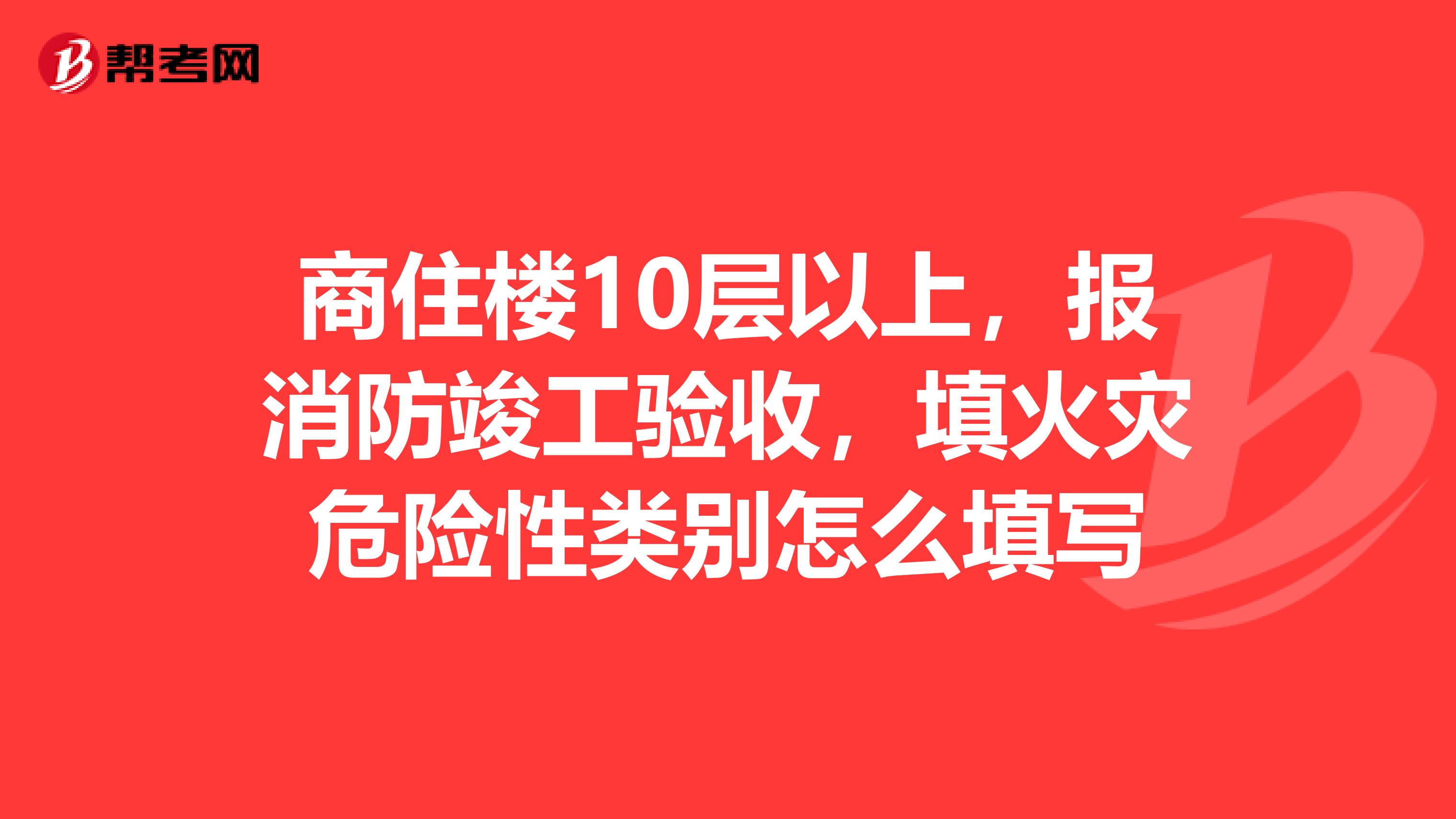 商住楼10层以上，报消防竣工验收，填火灾危险性类别怎么填写