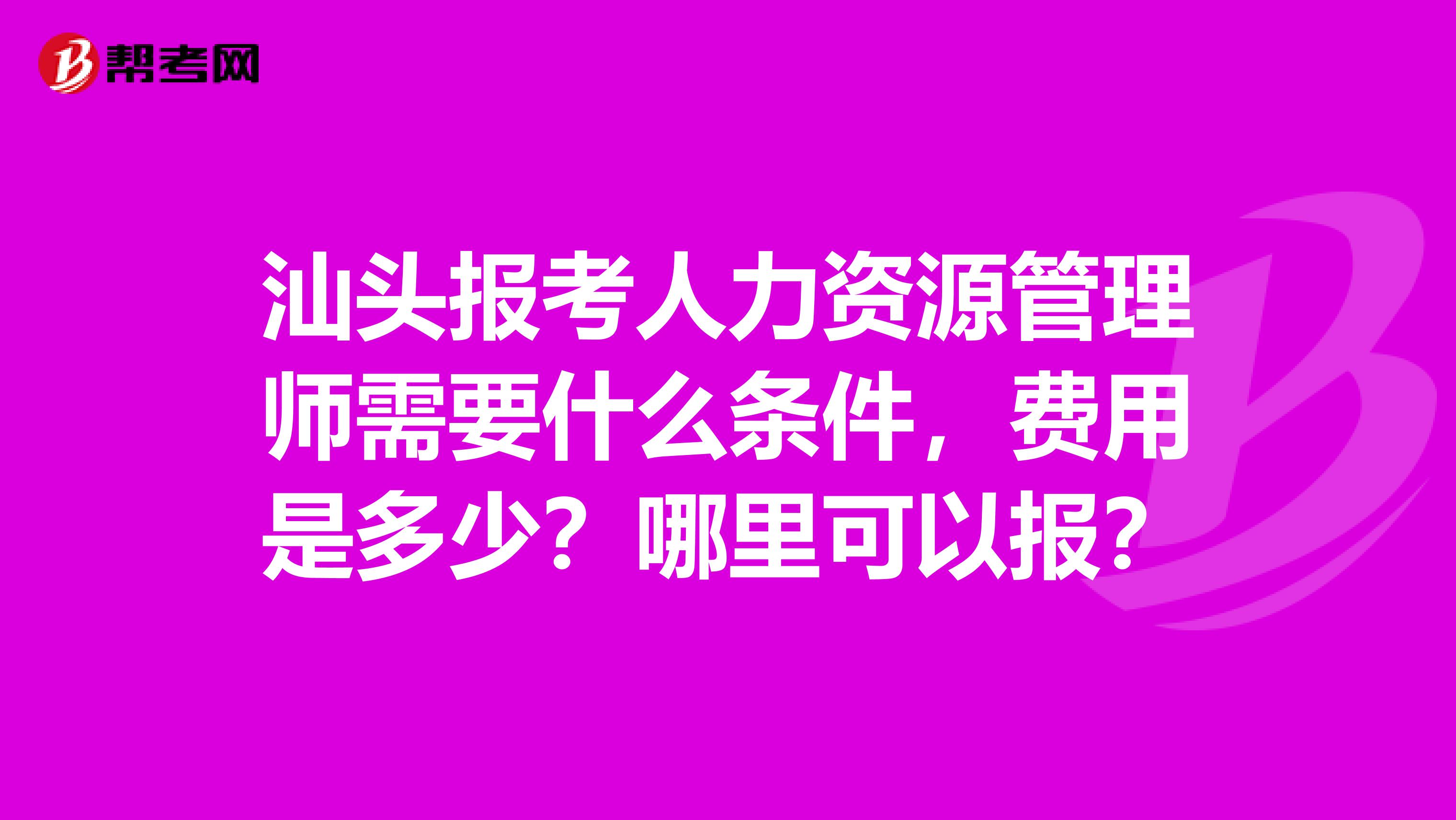 汕头报考人力资源管理师需要什么条件,费用是多少?哪里可以报?