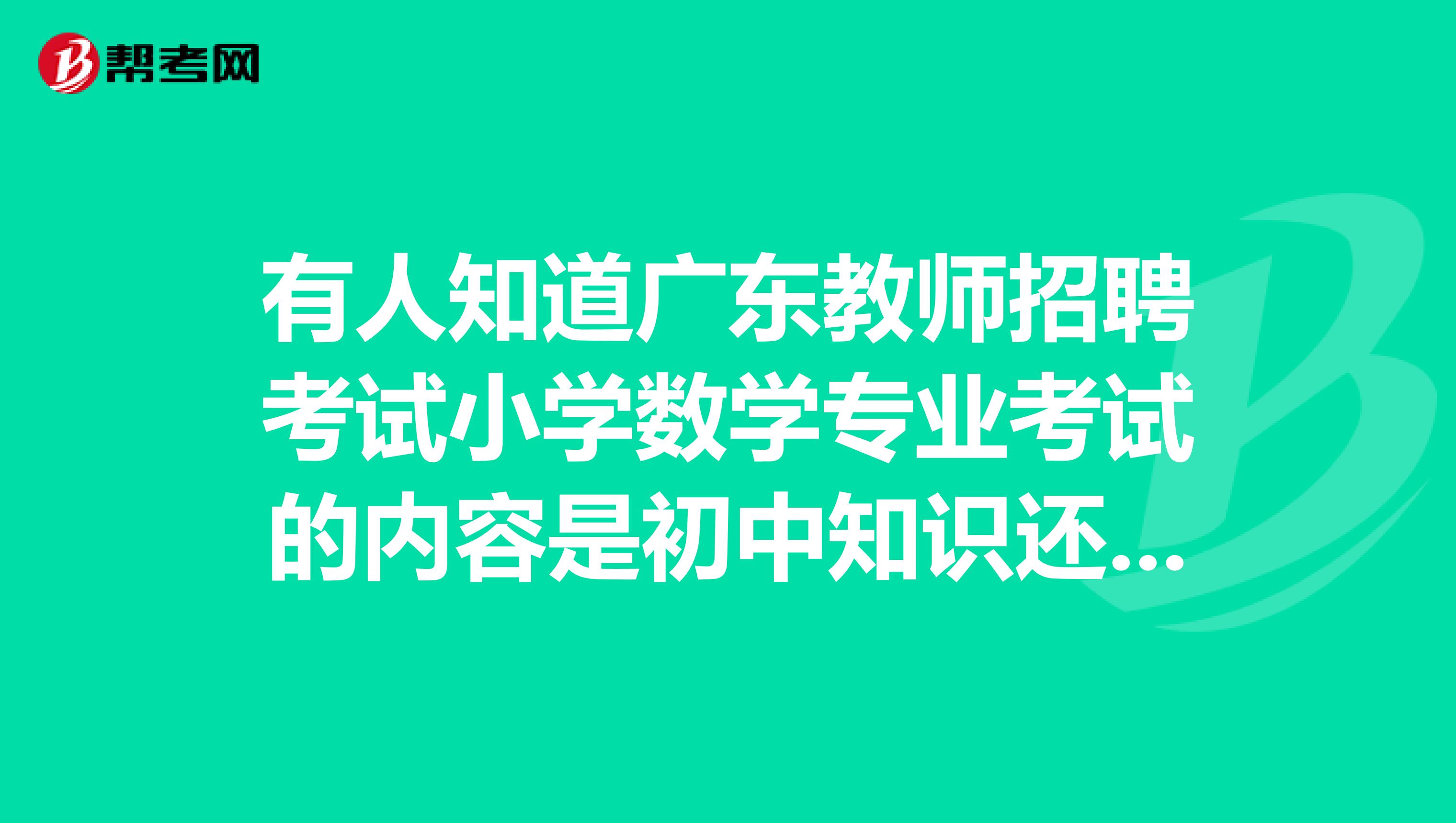 有人知道广东教师招聘考试小学数学专业考试的内容是初中知识还是高中知识