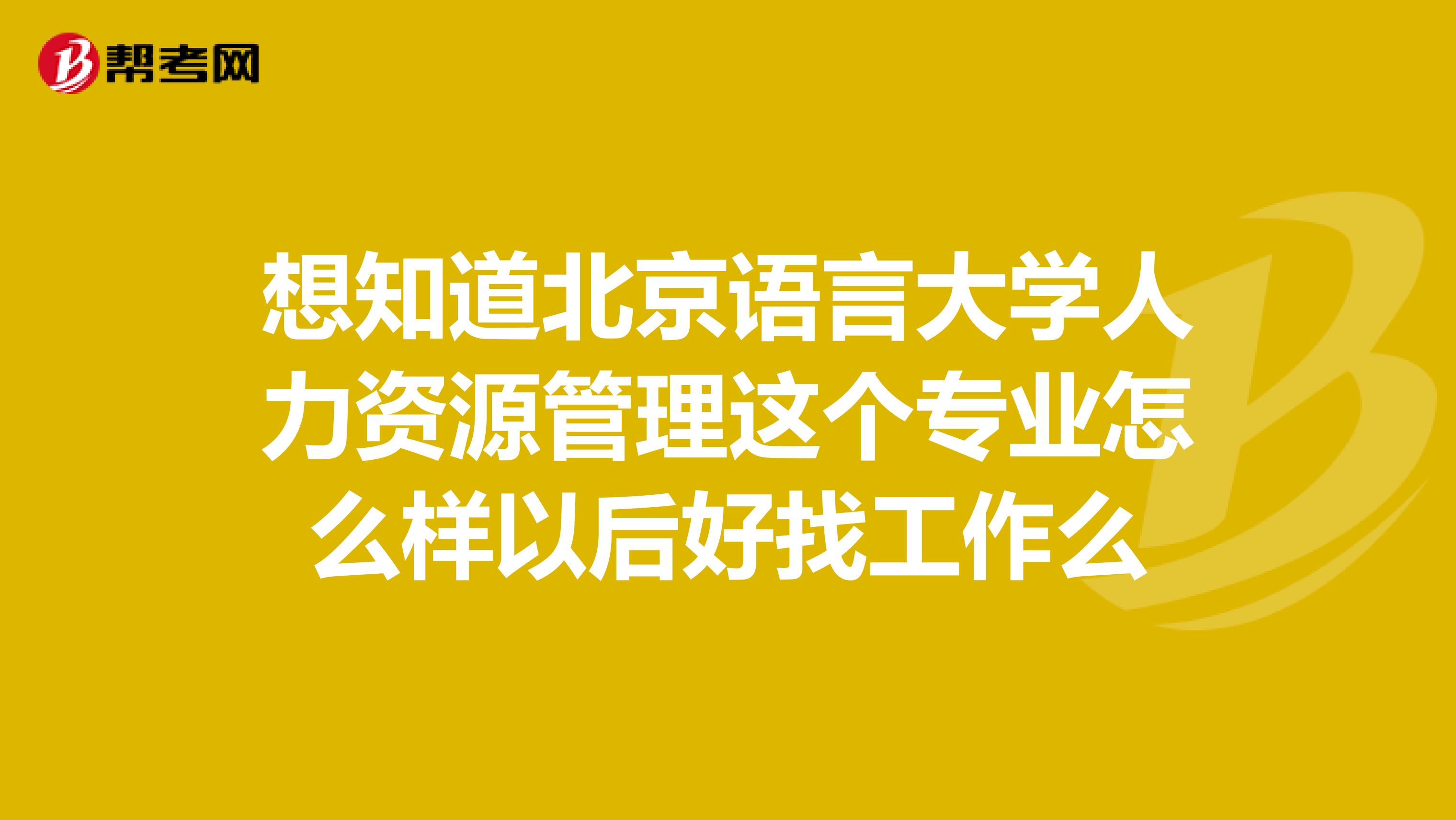 想知道北京语言大学人力资源管理这个专业怎么样以后好找工作么
