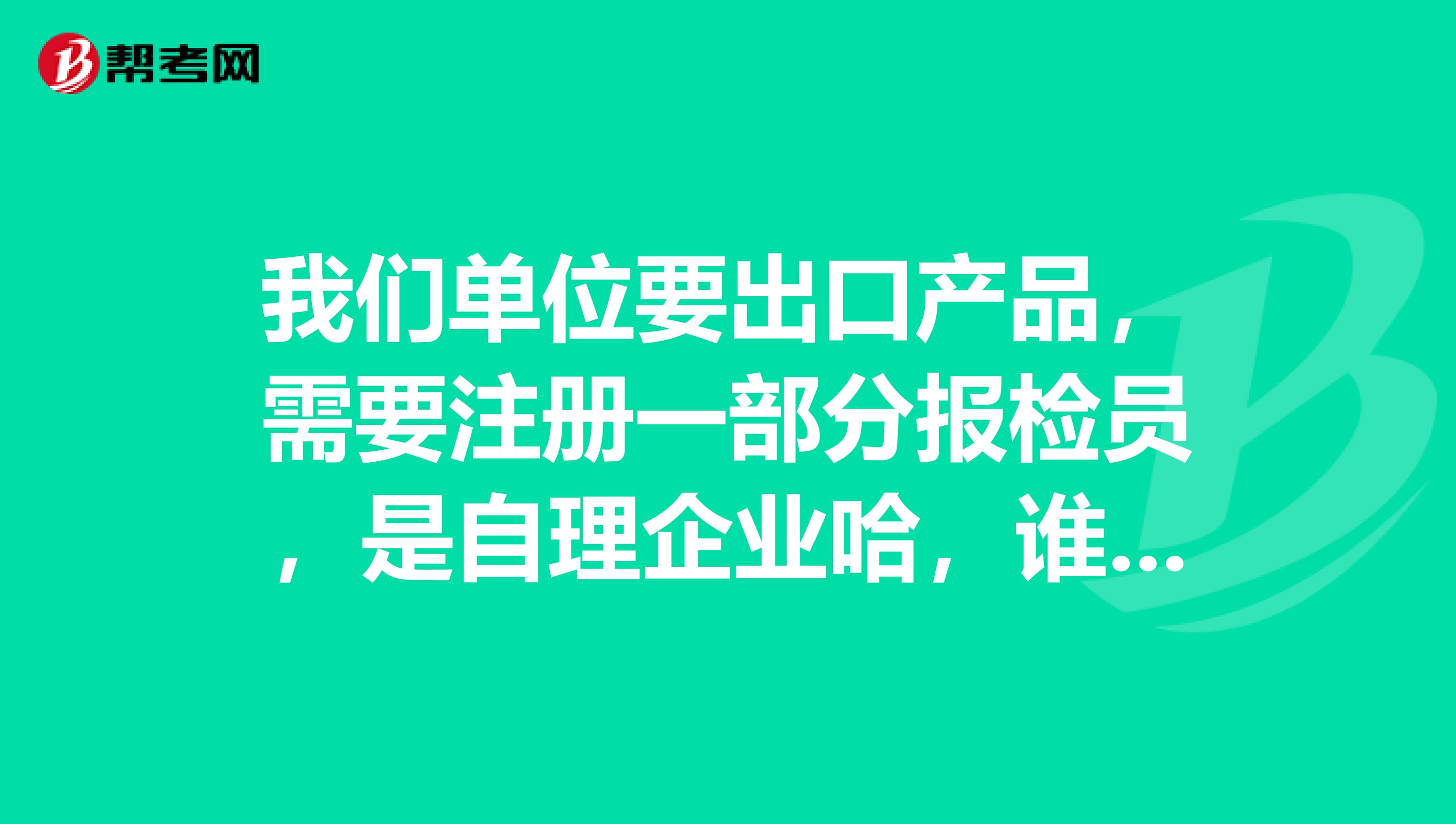 我們單位要出口產(chǎn)品，需要注冊(cè)一部分報(bào)檢員，是自理企業(yè)哈，誰知道是怎么一個(gè)流程