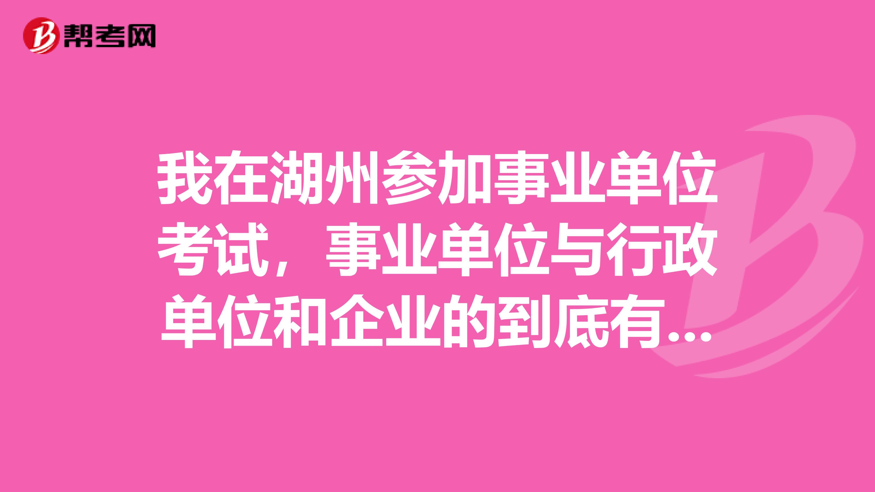 我在湖州参加事业单位考试，事业单位与行政单位和企业的到底有什么不同？各自的特点？