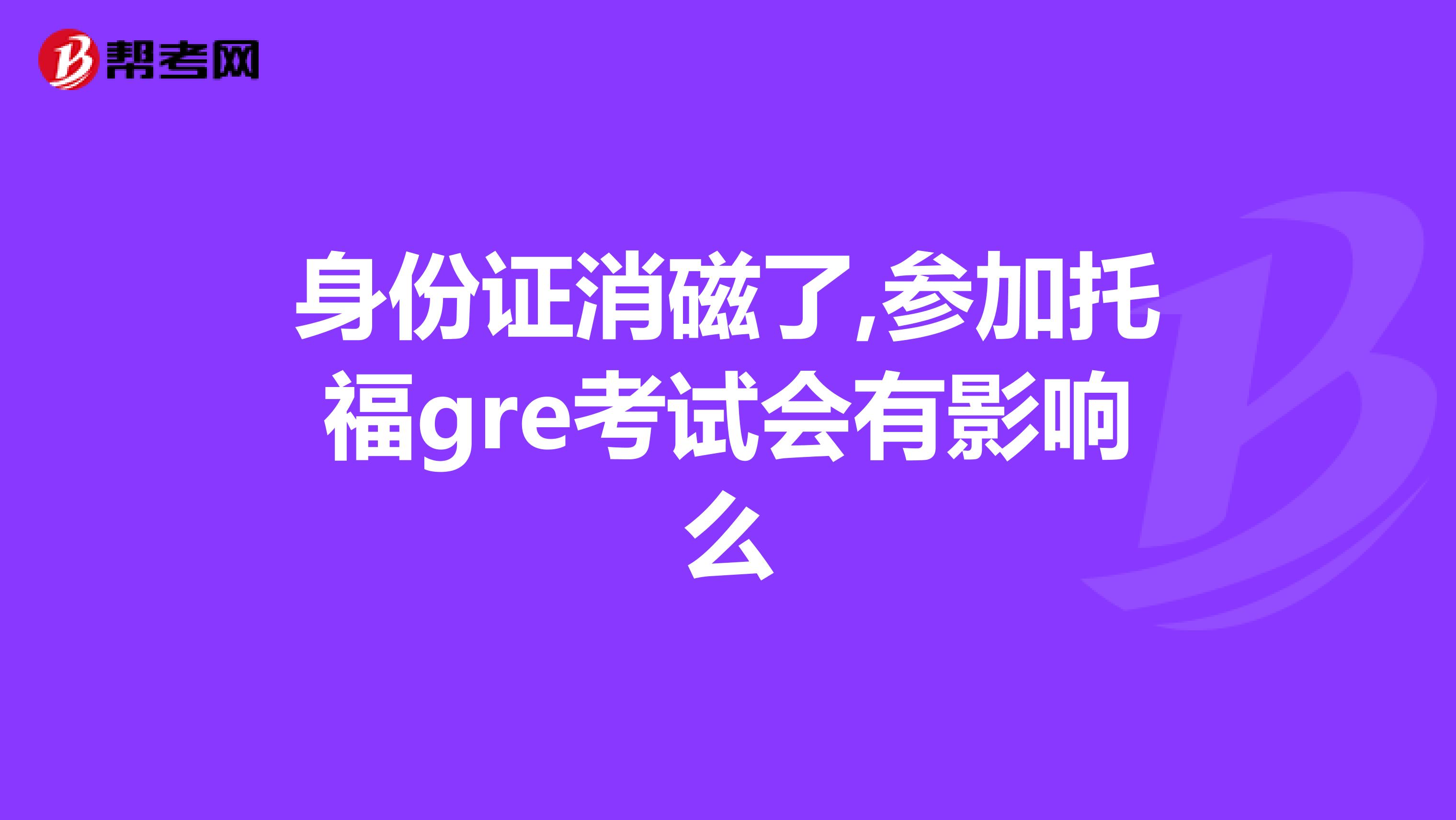 身份证消磁了,参加托福gre考试会有影响么